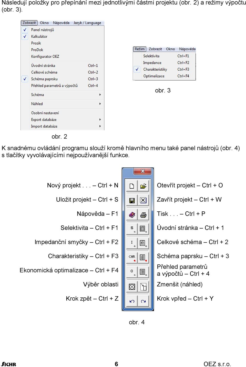 .. Ctrl + N Uložit projekt Ctrl + S Nápověda F1 Otevřít projekt Ctrl + O Zavřít projekt Ctrl + W Tisk.