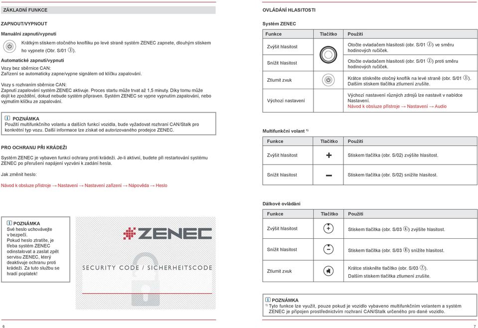 Automatické zapnutí/vypnutí Vozy bez sběrnice CAN: Zařízení se automaticky zapne/vypne signálem od klíčku zapalování. Vozy s rozhraním sběrnice CAN: Zapnutí zapalování systém ZENEC aktivuje.