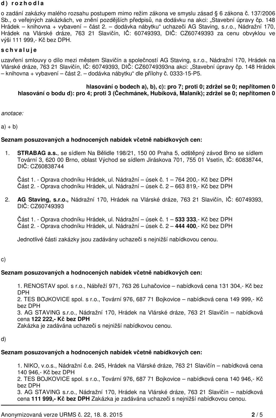 hlasování o bodech a), b), c): pro 7; proti 0; zdržel se 0; nepřítomen 0 hlasování o bodu d): pro 4; proti 3 (Čechmánek, Hubíková, Malaník); zdržel se 0; nepřítomen 0 a) + b) 1. STRABAG a.s., se sídlem Na Bělidle 198/21, 150 00 Praha 5, odštěpný závod Brno se sídlem Tovární 3, 620 00 Brno, oblast Východ se sídlem Jiráskova 701, 755 01 Vsetín, IČ: 60838744, DIČ: CZ60838744 Část 1.