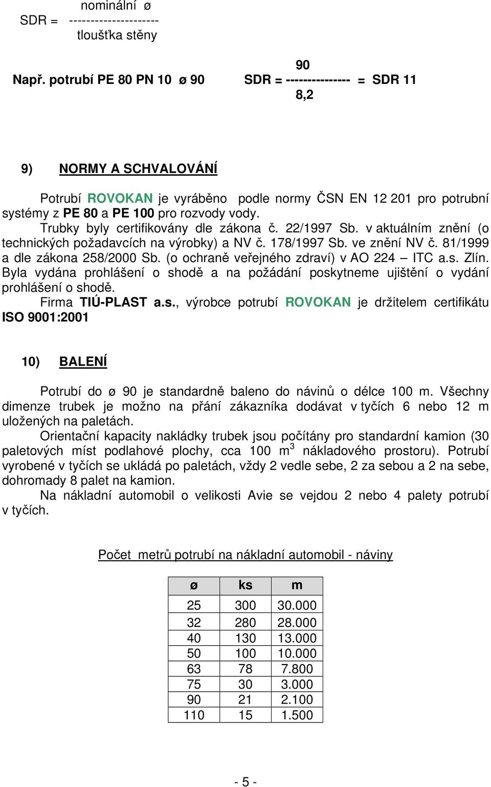 Trubky byly certifikovány dle zákona č. 22/1997 Sb. v aktuálním znění (o technických požadavcích na výrobky) a NV č. 178/1997 Sb. ve znění NV č. 81/1999 a dle zákona 258/2000 Sb.