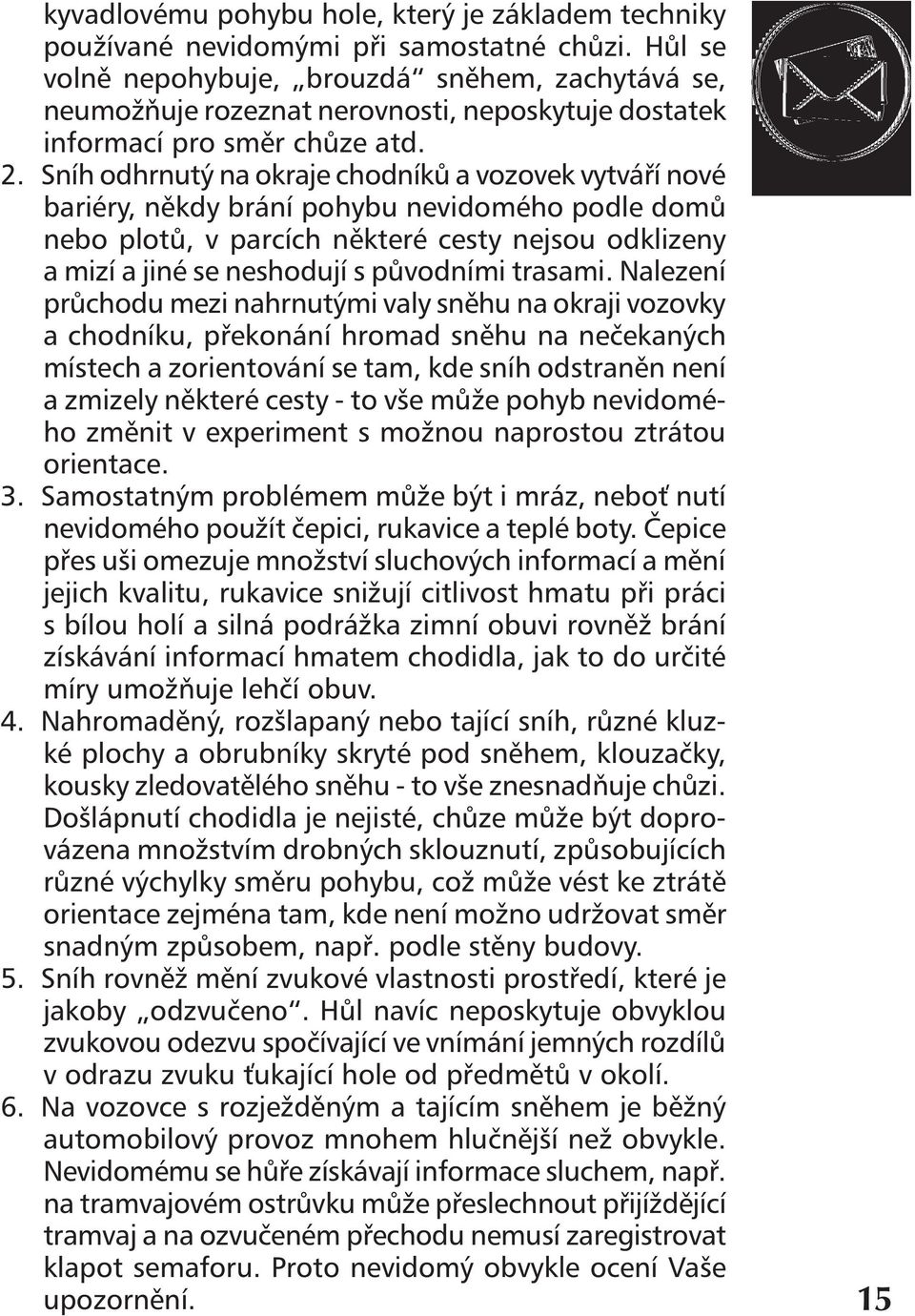 Sníh odhrnutý na okraje chodníků a vozovek vytváří nové bariéry, někdy brání pohybu nevidomého podle domů nebo plotů, v parcích některé cesty nejsou odklizeny a mizí a jiné se neshodují s původními