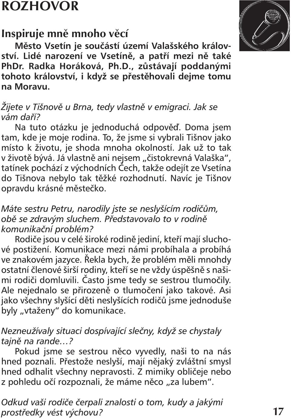 Na tuto otázku je jednoduchá odpověď. Doma jsem tam, kde je moje rodina. To, že jsme si vybrali Tišnov jako místo k životu, je shoda mnoha okolností. Jak už to tak v životě bývá.