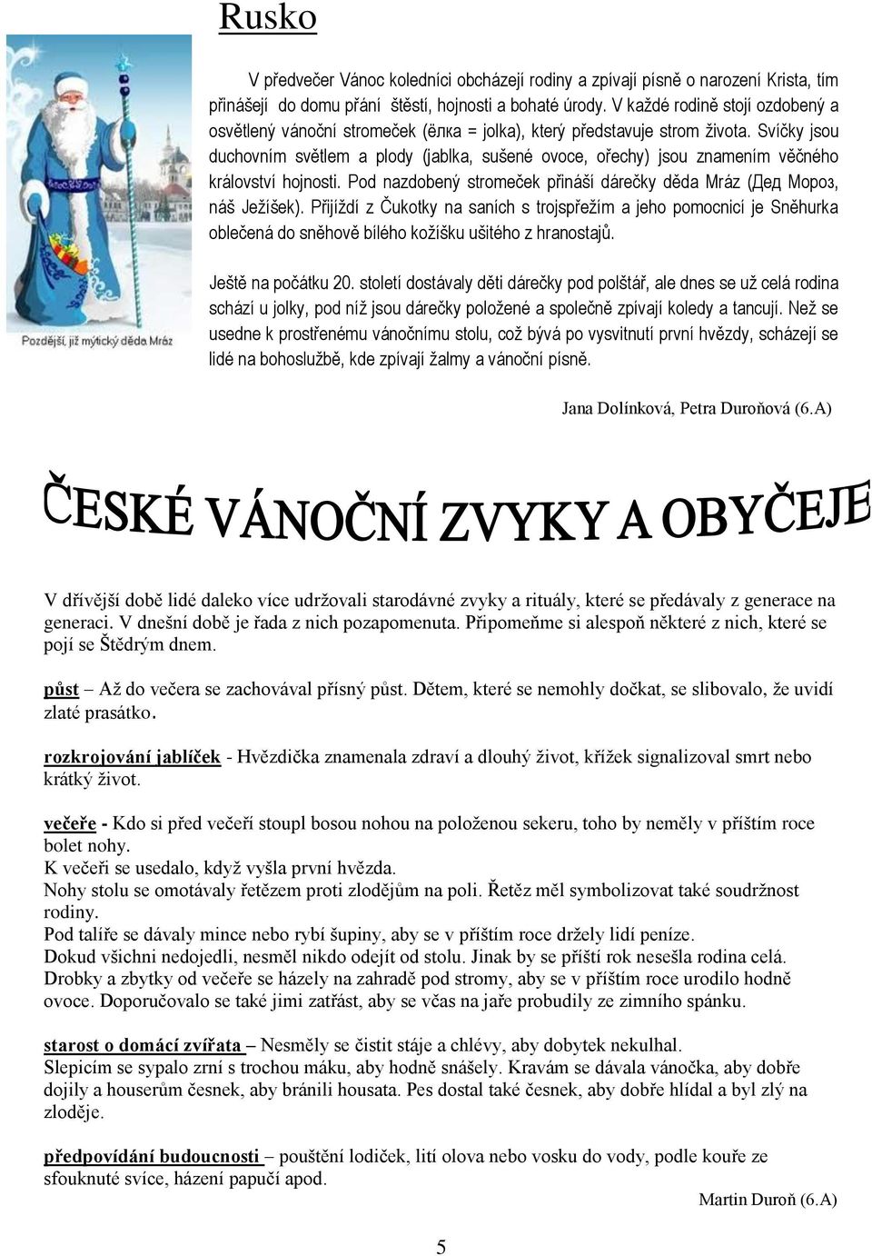 Svíčky jsou duchovním světlem a plody (jablka, sušené ovoce, ořechy) jsou znamením věčného království hojnosti. Pod nazdobený stromeček přináší dárečky děda Mráz (Дед Мороз, náš Ježíšek).