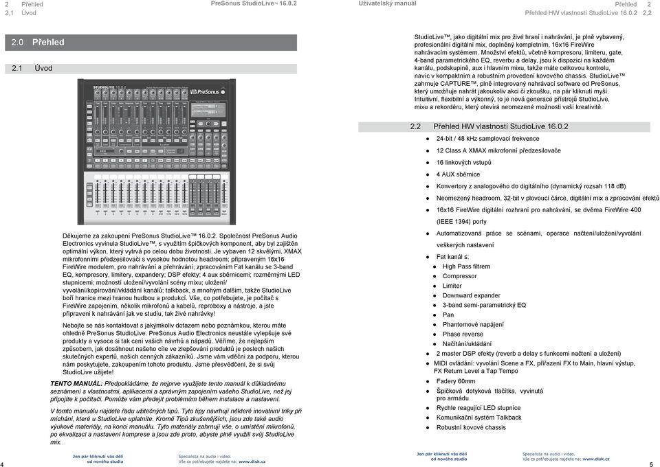 Mnoţství efektů, včetně kompresoru, limiteru, gate, 4-band parametrického EQ, reverbu a delay, jsou k dispozici na kaţdém kanálu, podskupině, aux i hlavním mixu, takţe máte celkovou kontrolu, navíc v