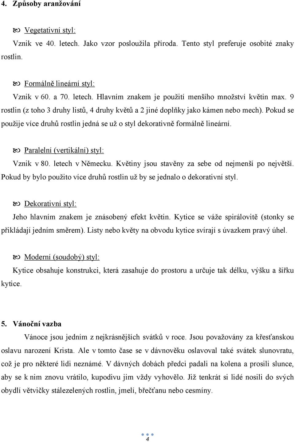 Paralelní (vertikální) styl: Vznik v 80. letech v Německu. Květiny jsou stavěny za sebe od nejmenší po největší. Pokud by bylo použito více druhů rostlin už by se jednalo o dekorativní styl.