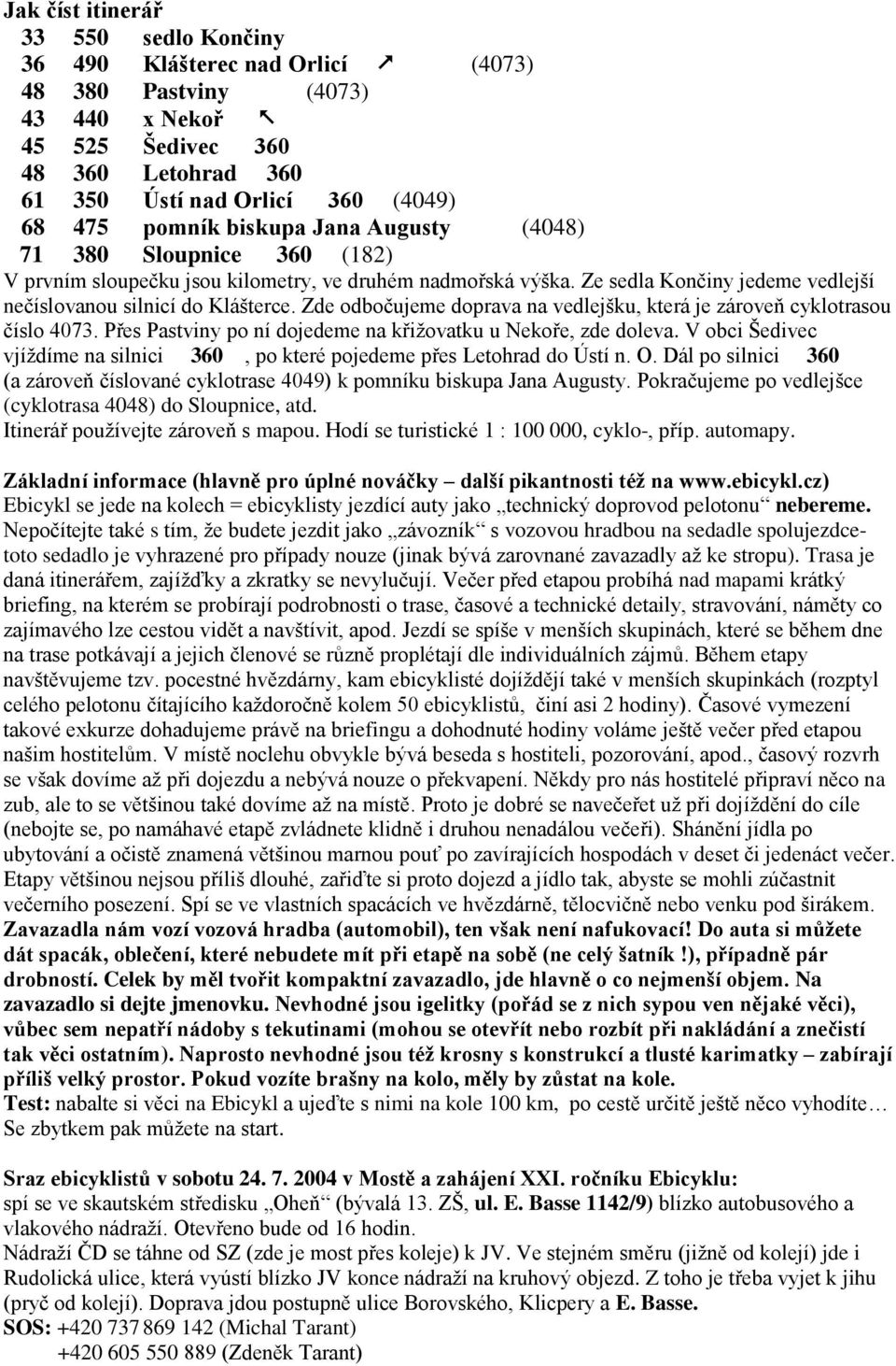 Zde odbočujeme doprava na vedlejšku, která je zároveň cyklotrasou číslo 4073. Přes Pastviny po ní dojedeme na křižovatku u Nekoře, zde doleva.