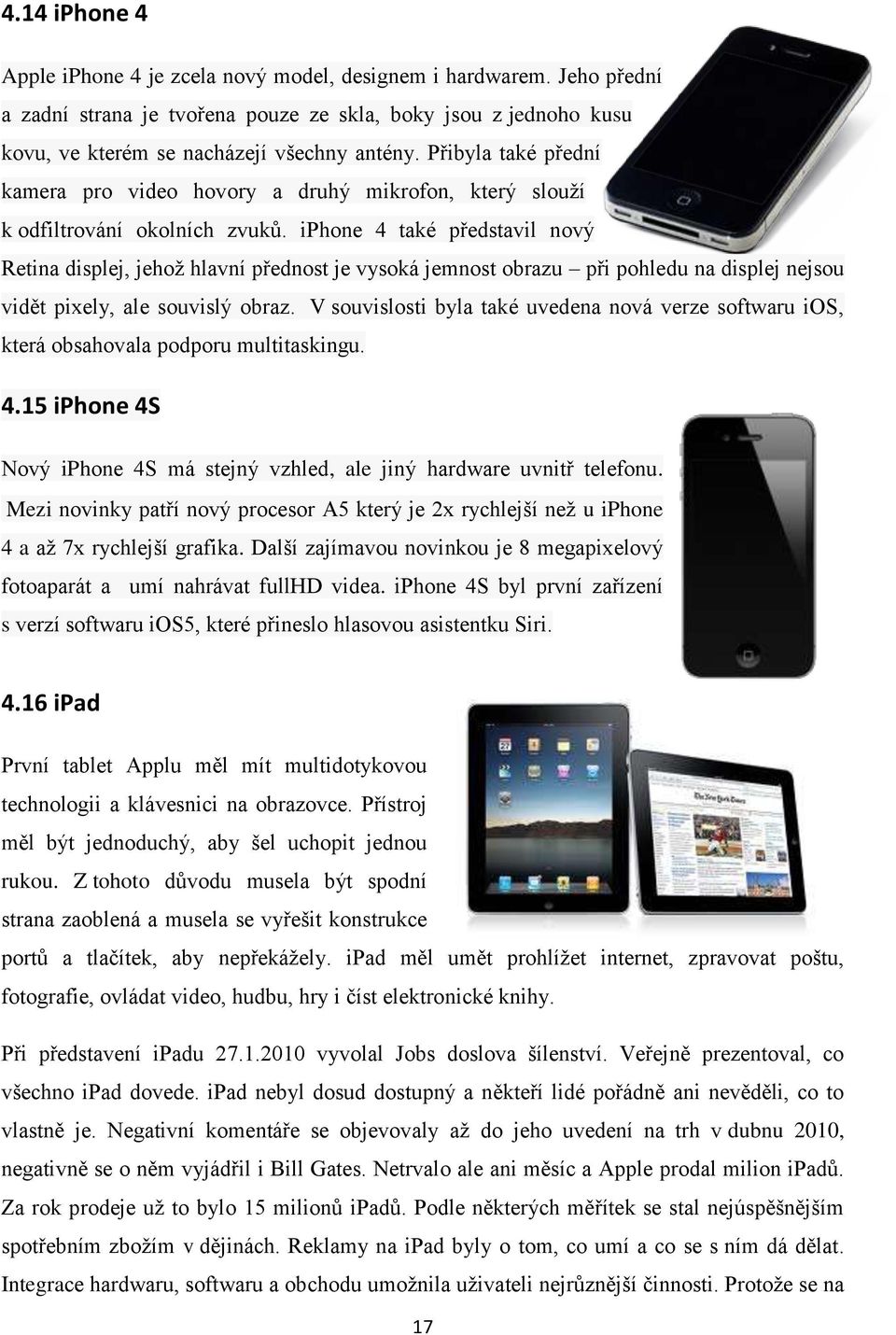 iphone 4 také představil nový Retina displej, jehož hlavní přednost je vysoká jemnost obrazu při pohledu na displej nejsou vidět pixely, ale souvislý obraz.