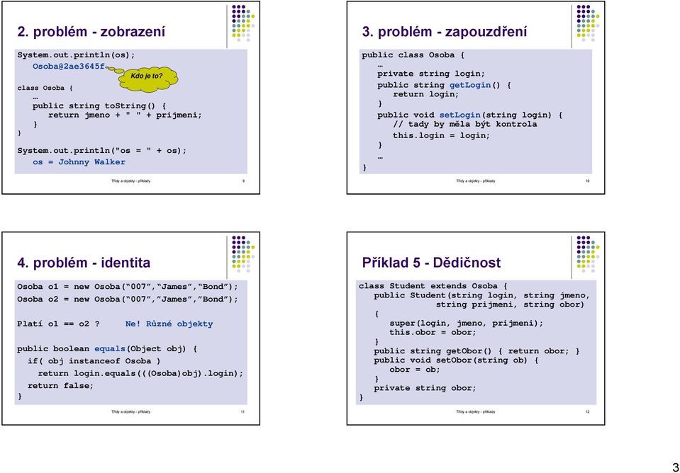 login = login; Třídy a objekty - příklady 10 4. problém - identita Osoba o1 = new Osoba( 007, James, Bond ); Osoba o2 = new Osoba( 007, James, Bond ); Platí o1 == o2? Ne!