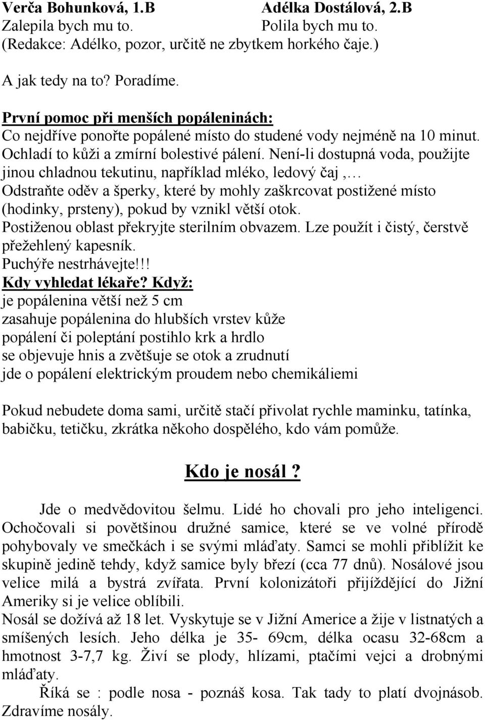 Není-li dostupná voda, použijte jinou chladnou tekutinu, například mléko, ledový čaj, Odstraňte oděv a šperky, které by mohly zaškrcovat postižené místo (hodinky, prsteny), pokud by vznikl větší otok.