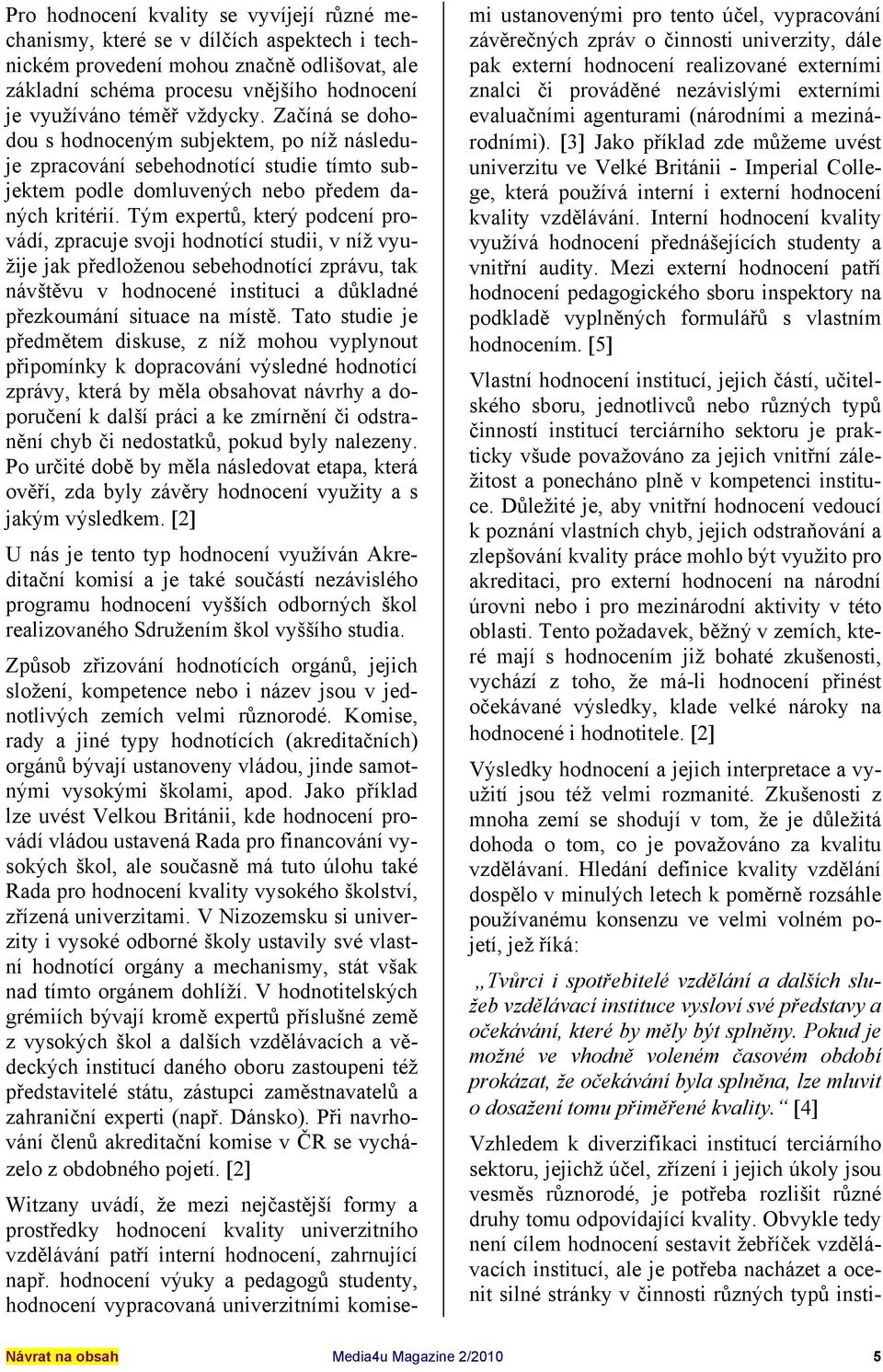 Tým epertů, který podcení provádí, zpracuje svoji hodnotící studii, v níž využije jak předloženou sebehodnotící zprávu, tak návštěvu v hodnocené instituci a důkladné přezkoumání situace na místě.