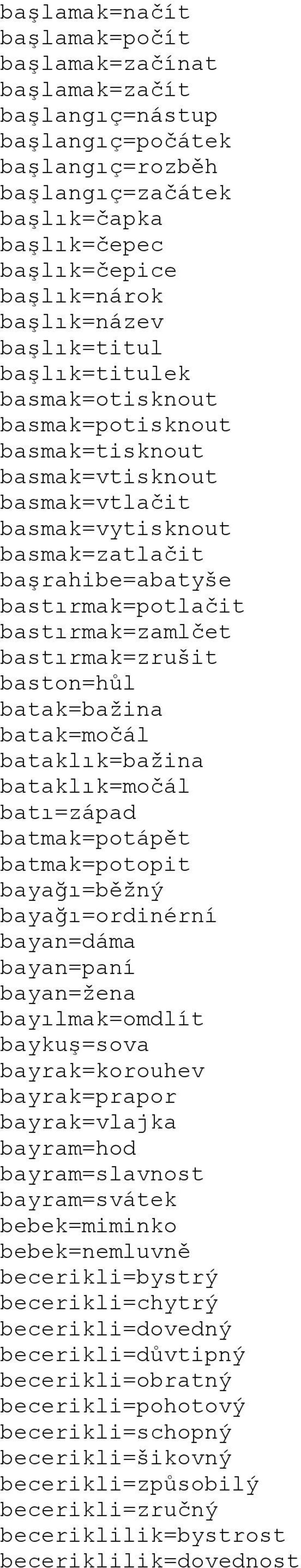 bastırmak=zrušit baston=hůl batak=bažina batak=močál bataklık=bažina bataklık=močál batı=západ batmak=potápět batmak=potopit bayağı=běžný bayağı=ordinérní bayan=dáma bayan=paní bayan=žena