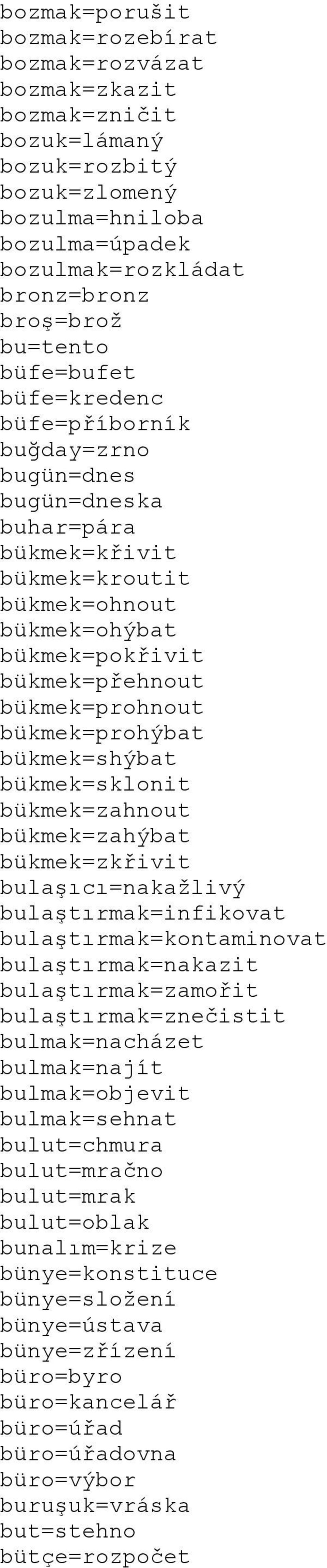 bükmek=prohýbat bükmek=shýbat bükmek=sklonit bükmek=zahnout bükmek=zahýbat bükmek=zkřivit bulaşıcı=nakažlivý bulaştırmak=infikovat bulaştırmak=kontaminovat bulaştırmak=nakazit bulaştırmak=zamořit