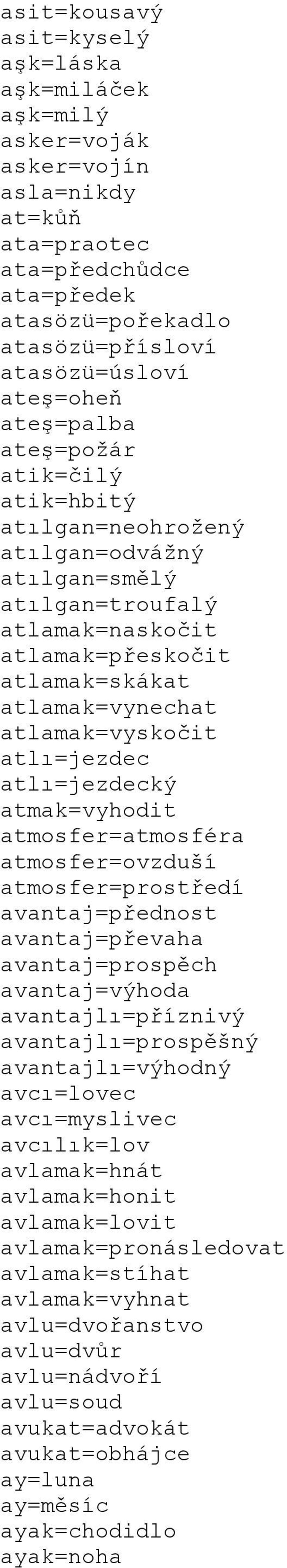 atlı=jezdec atlı=jezdecký atmak=vyhodit atmosfer=atmosféra atmosfer=ovzduší atmosfer=prostředí avantaj=přednost avantaj=převaha avantaj=prospěch avantaj=výhoda avantajlı=příznivý avantajlı=prospěšný