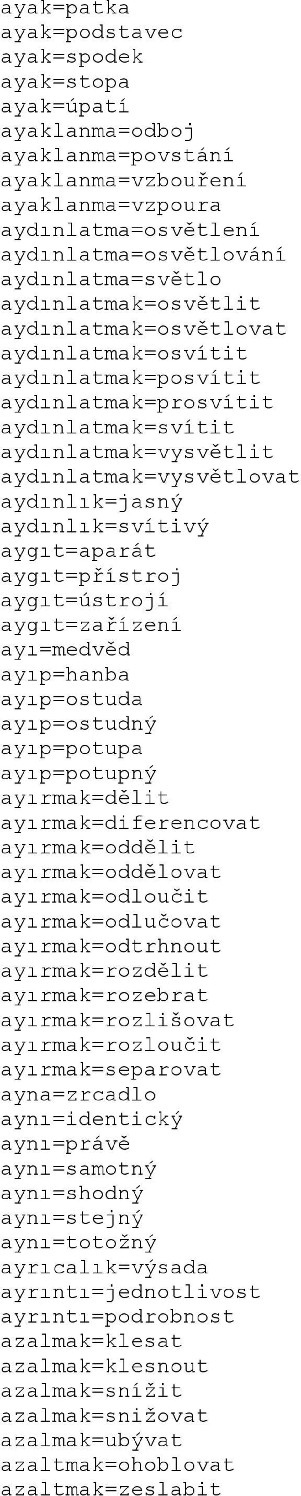 aydınlık=svítivý aygıt=aparát aygıt=přístroj aygıt=ústrojí aygıt=zařízení ayı=medvěd ayıp=hanba ayıp=ostuda ayıp=ostudný ayıp=potupa ayıp=potupný ayırmak=dělit ayırmak=diferencovat ayırmak=oddělit