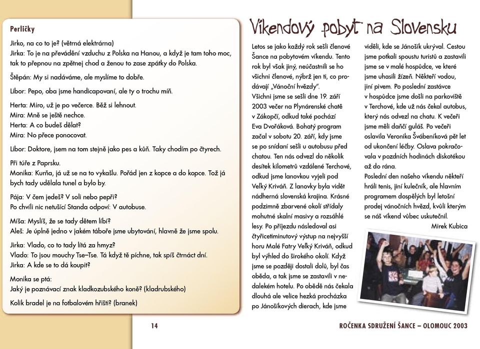 Herta: A co budeš dělat? Mira: No přece ponocovat. Libor: Doktore, jsem na tom stejně jako pes a kůň. Taky chodím po čtyrech. Při túře z Paprsku. Monika: Kurňa, já už se na to vykašlu.