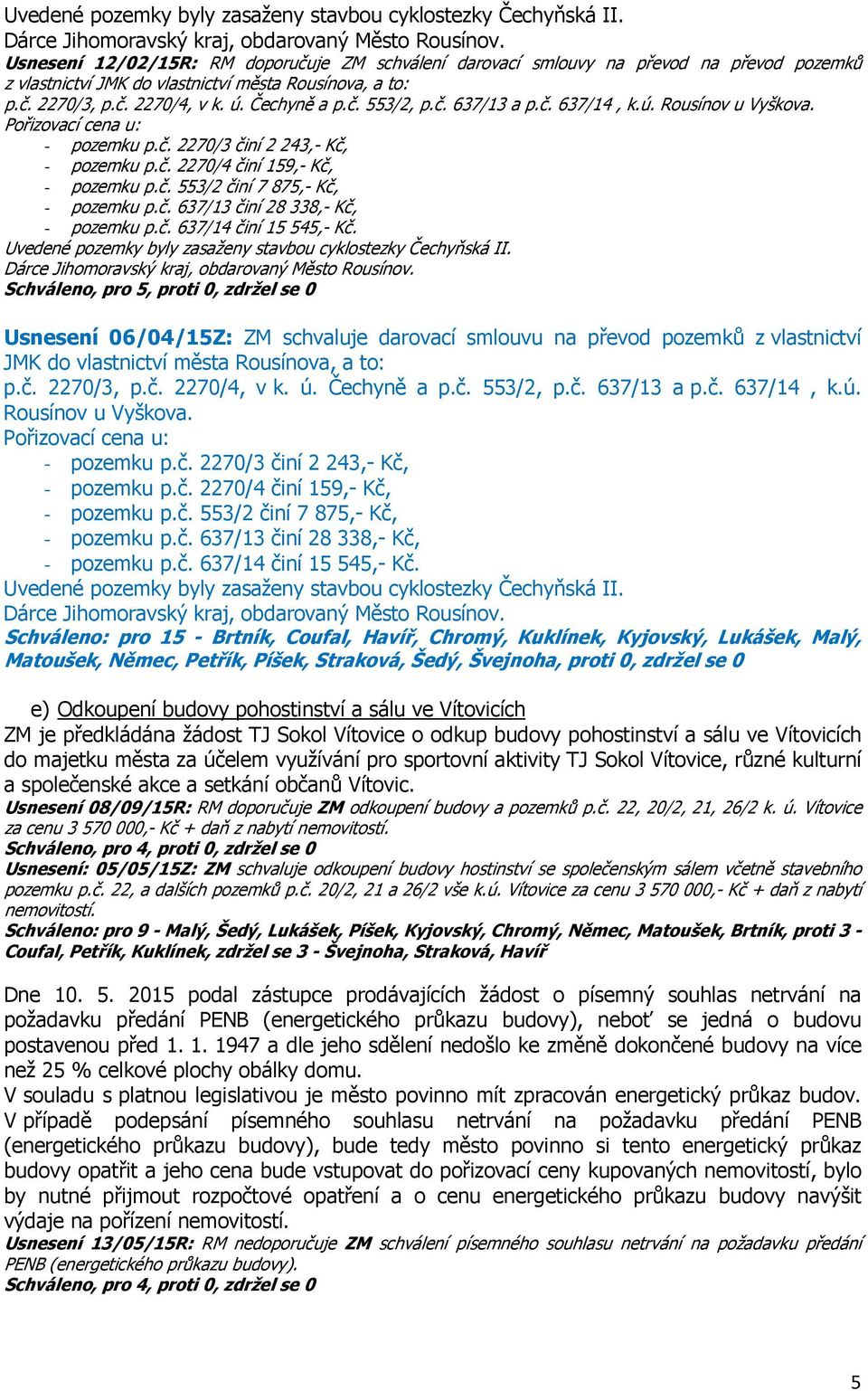 č. 637/13 a p.č. 637/14, k.ú. Rousínov u Vyškova. Pořizovací cena u: - pozemku p.č. 2270/3 činí 2 243,- Kč, - pozemku p.č. 2270/4 činí 159,- Kč, - pozemku p.č. 553/2 činí 7 875,- Kč, - pozemku p.č. 637/13 činí 28 338,- Kč, - pozemku p.