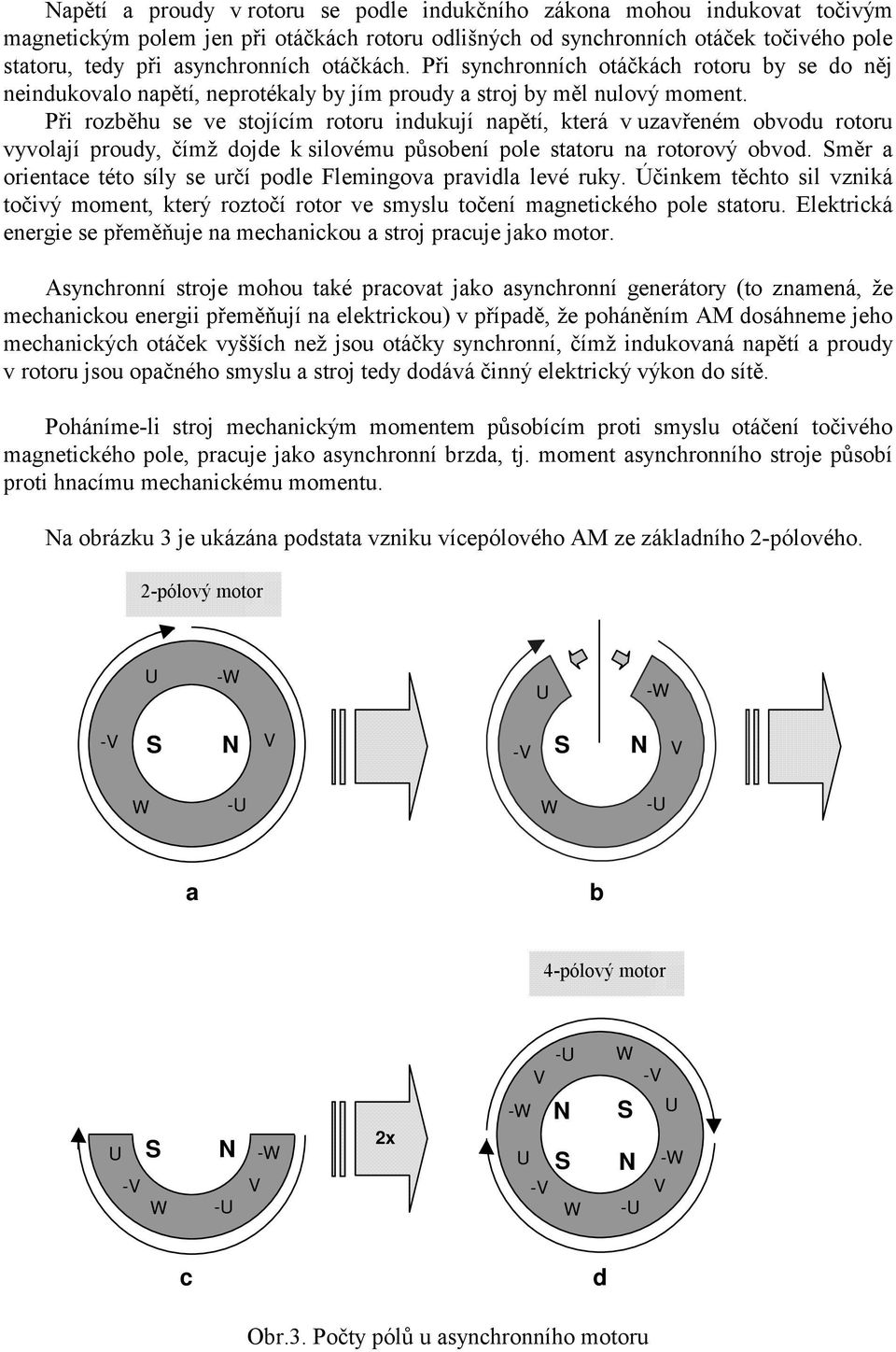 Při rozběhu se ve stojícím rotoru idukují apětí, která v uzavřeém obvodu rotoru vyvolají proudy, čímž dojde k silovému působeí pole statoru a rotorový obvod.