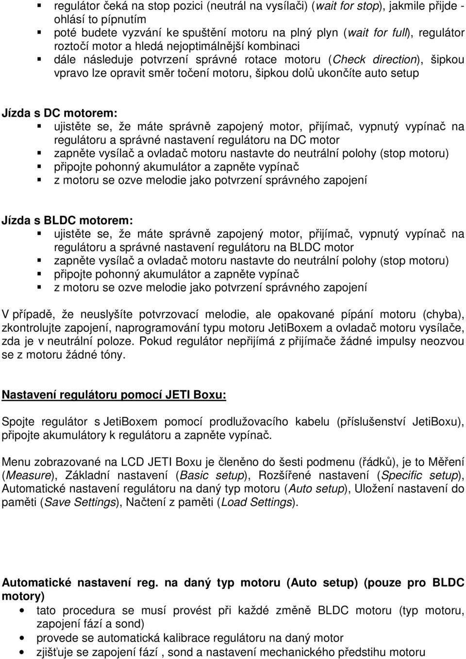 ujistěte se, že máte správně zapojený motor, přijímač, vypnutý vypínač na regulátoru a správné nastavení regulátoru na DC motor zapněte vysílač a ovladač motoru nastavte do neutrální polohy (stop