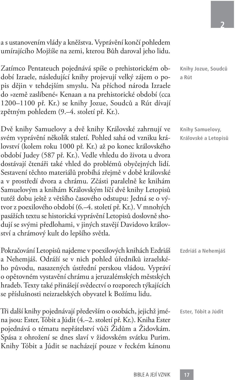 Na příchod národa Izraele do»země zaslíbené«kenaan a na prehistorické období (cca 1200 1100 př. Kr.) se knihy Jozue, Soudců a Rút dívají zpětným pohledem (9. 4. století př. Kr.). Dvě knihy Samuelovy a dvě knihy Královské zahrnují ve svém vyprávění několik staletí.