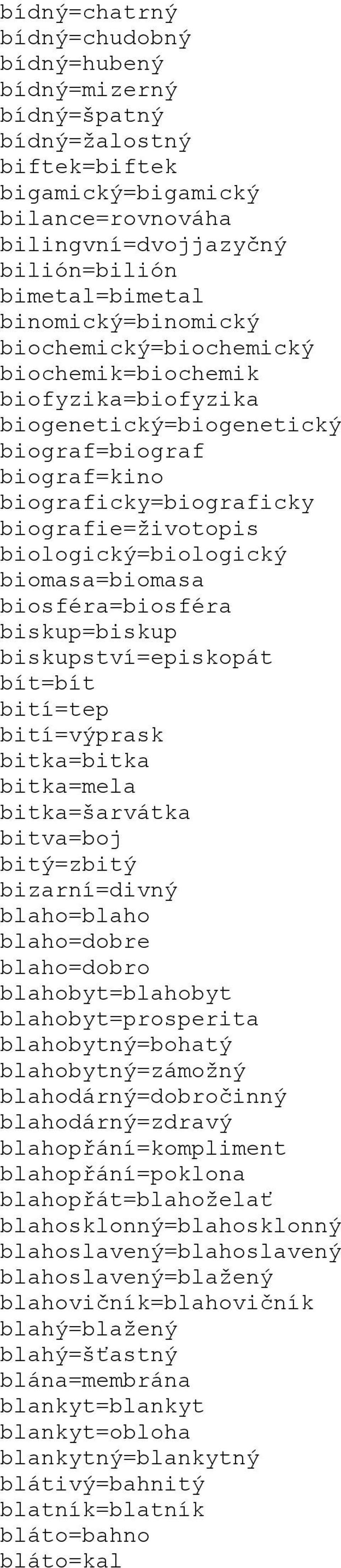 biologický=biologický biomasa=biomasa biosféra=biosféra biskup=biskup biskupství=episkopát bít=bít bití=tep bití=výprask bitka=bitka bitka=mela bitka=šarvátka bitva=boj bitý=zbitý bizarní=divný