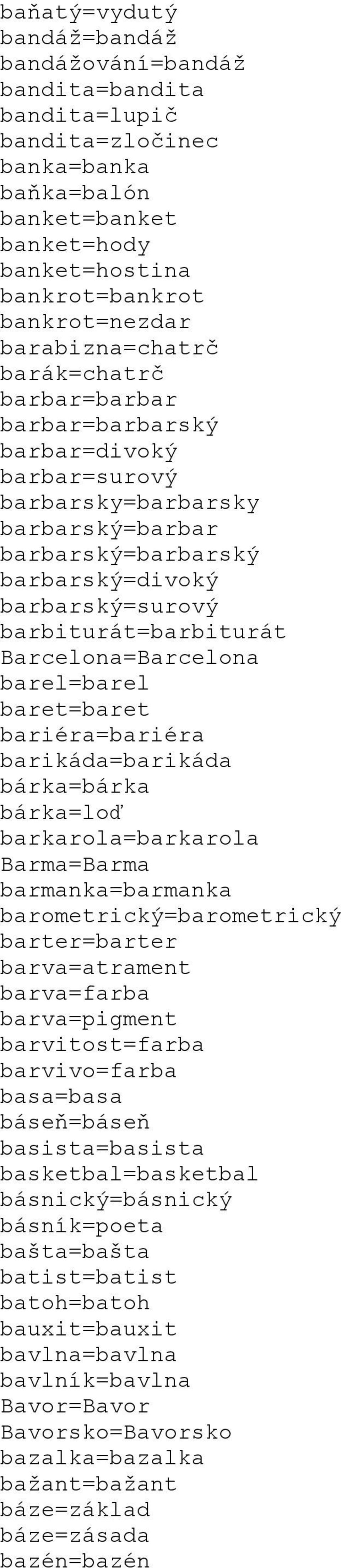 barbiturát=barbiturát Barcelona=Barcelona barel=barel baret=baret bariéra=bariéra barikáda=barikáda bárka=bárka bárka=loď barkarola=barkarola Barma=Barma barmanka=barmanka barometrický=barometrický