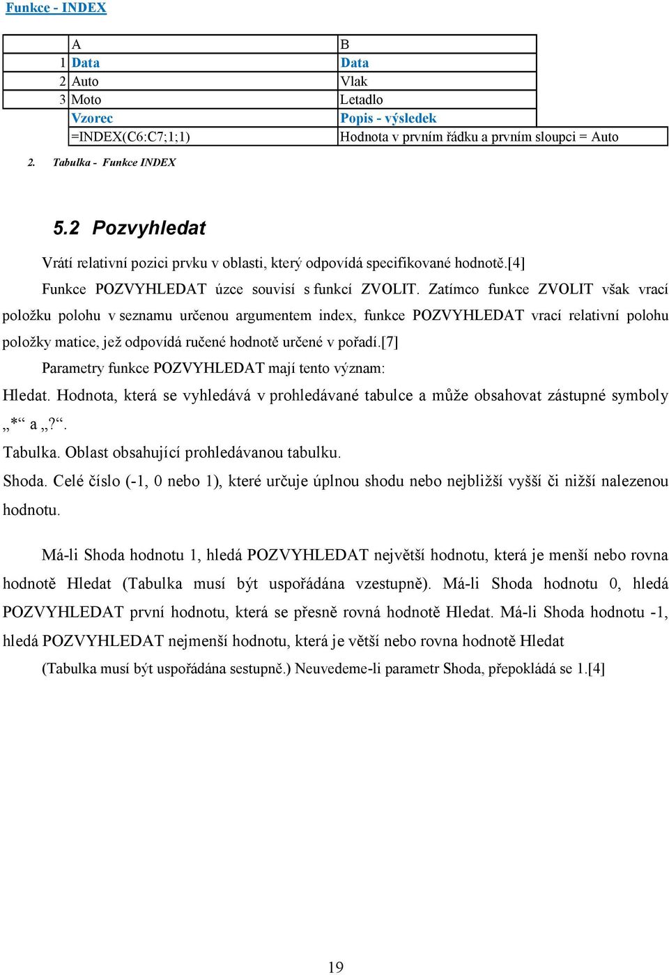 Zatímco funkce ZVOLIT však vrací položku polohu v seznamu určenou argumentem index, funkce POZVYHLEDAT vrací relativní polohu položky matice, jež odpovídá ručené hodnotě určené v pořadí.