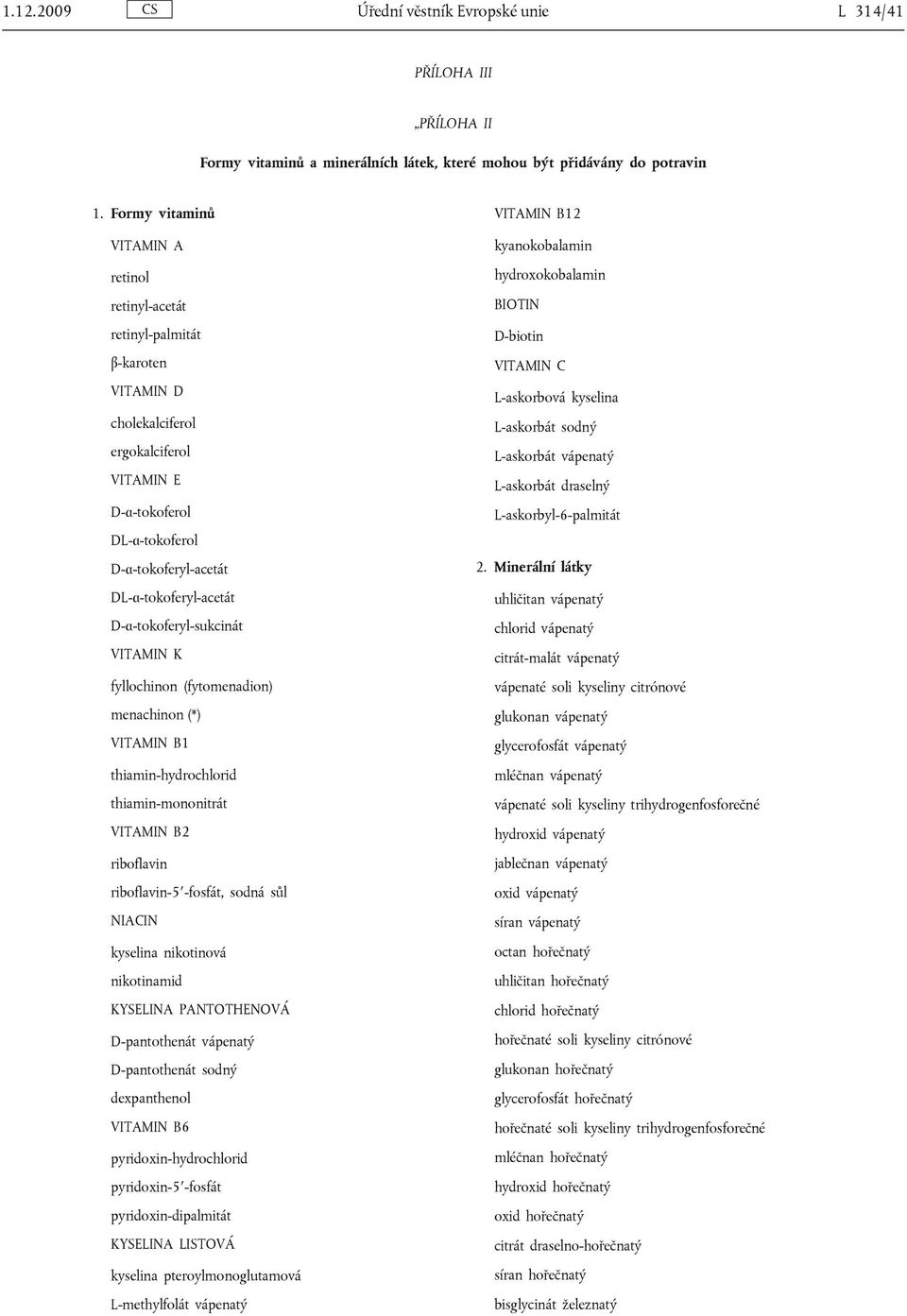 D-α-tokoferyl-sukcinát VITAMIN K fyllochinon (fytomenadion) menachinon (*) VITAMIN B1 thiamin-hydrochlorid thiamin-mononitrát VITAMIN B2 riboflavin riboflavin-5 -fosfát, sodná sůl NIACIN kyselina