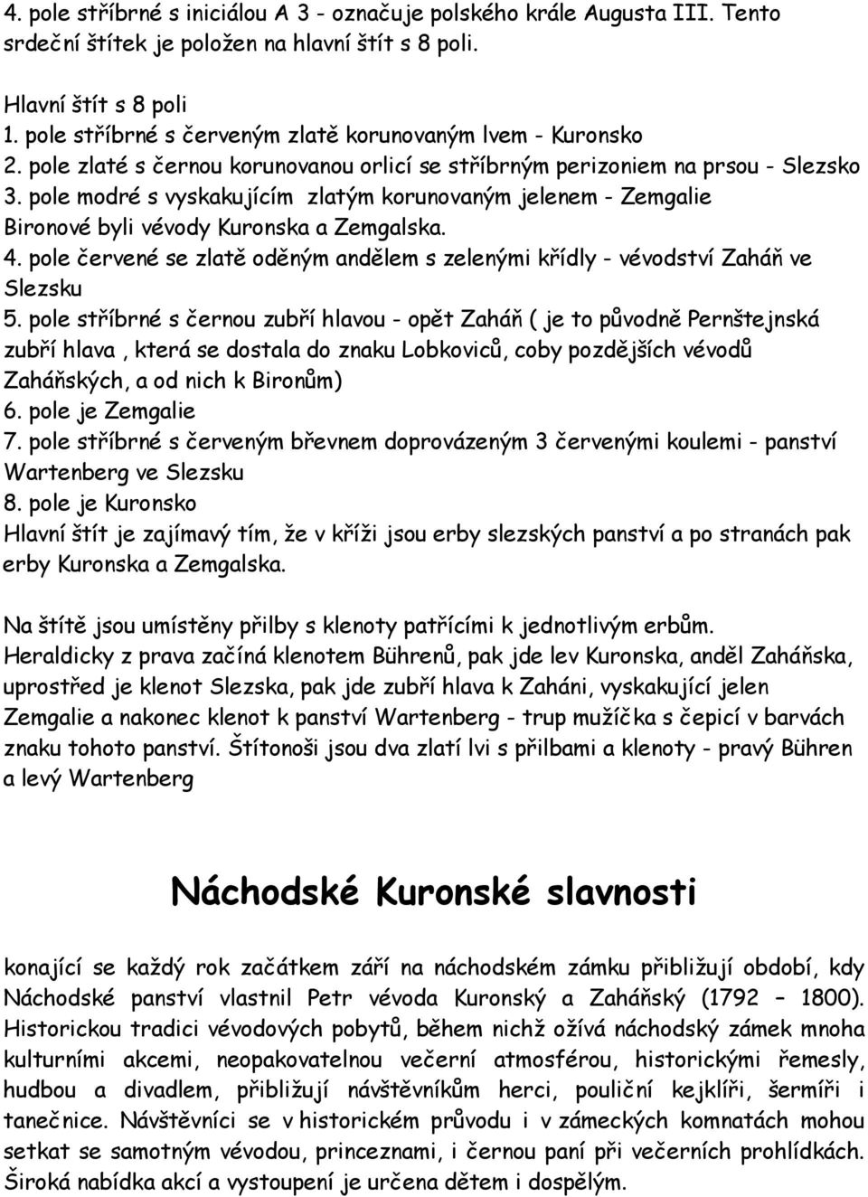 pole modré s vyskakujícím zlatým korunovaným jelenem - Zemgalie Bironové byli vévody Kuronska a Zemgalska. 4. pole červené se zlatě oděným andělem s zelenými křídly - vévodství Zaháň ve Slezsku 5.