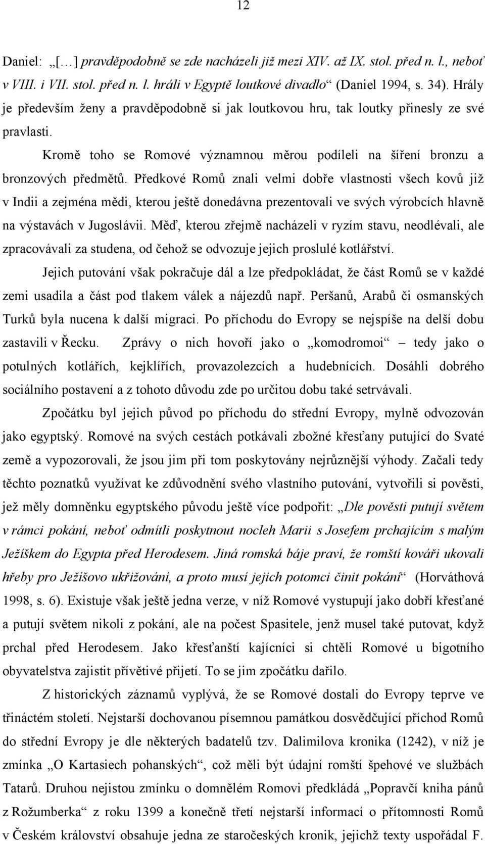 Předkové Romŧ znali velmi dobře vlastnosti všech kovŧ jiţ v Indii a zejména mědi, kterou ještě donedávna prezentovali ve svých výrobcích hlavně na výstavách v Jugoslávii.