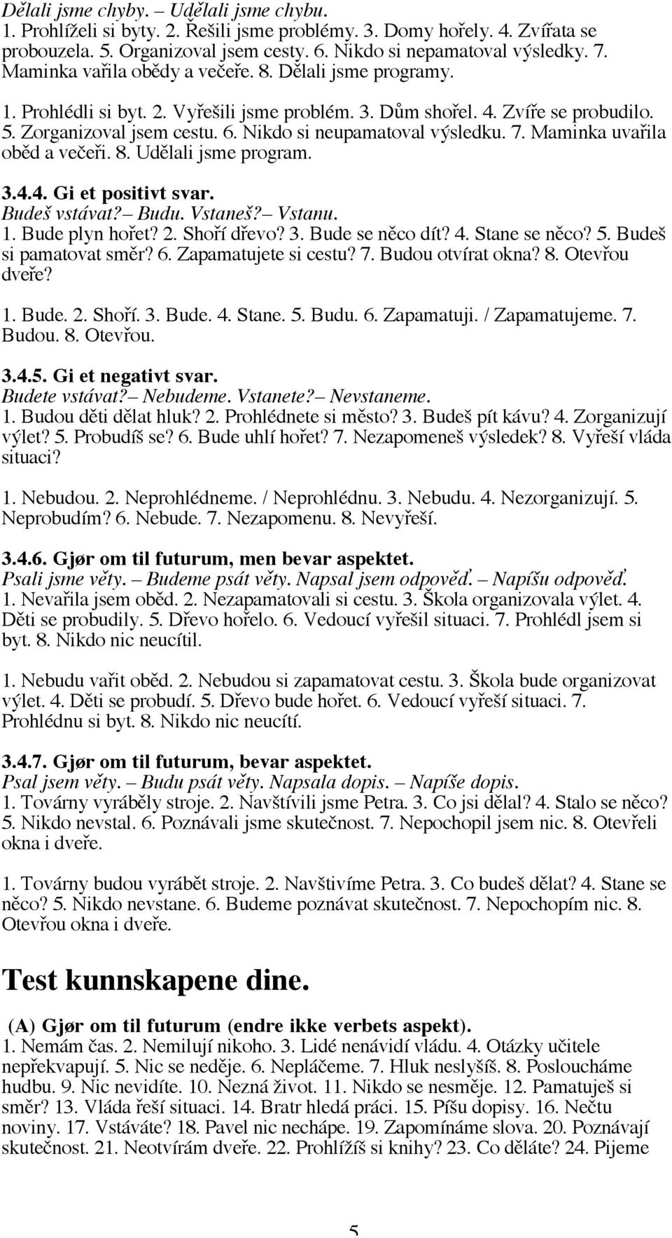 Nikdo si neupamatoval výsledku. 7. Maminka uvařila oběd a večeři. 8. Udělali jsme program. 3.4.4. Gi et positivt svar. Budeš vstávat? Budu. Vstaneš? Vstanu. 1. Bude plyn hořet? 2. Shoří dřevo? 3. Bude se něco dít?