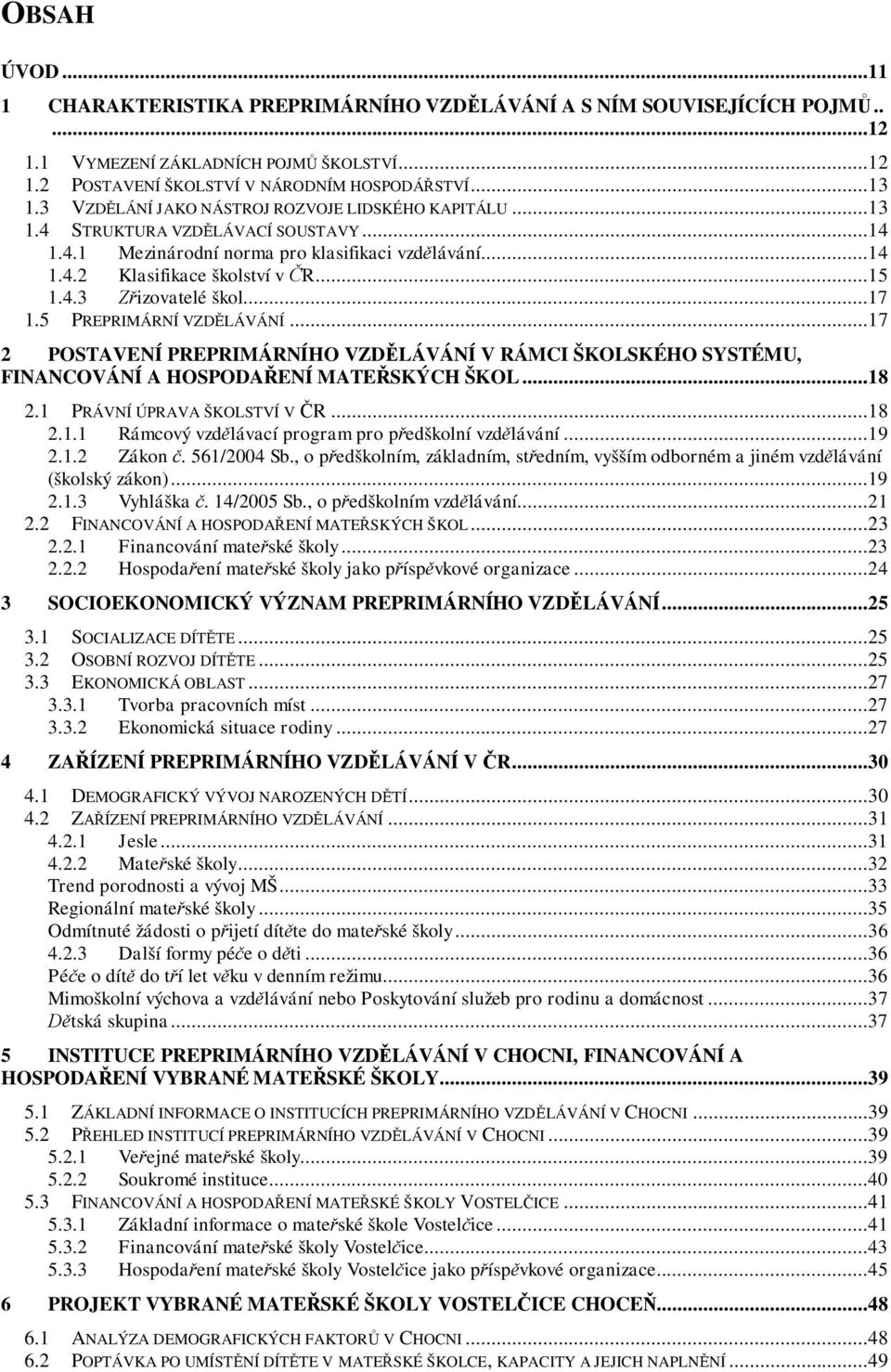 ..17 1.5 PREPRIMÁRNÍ VZDLÁVÁNÍ...17 2 POSTAVENÍ PREPRIMÁRNÍHO VZDLÁVÁNÍ V RÁMCI ŠKOLSKÉHO SYSTÉMU, FINANCOVÁNÍ A HOSPODAENÍ MATESKÝCH ŠKOL...18 2.1 PRÁVNÍ ÚPRAVA ŠKOLSTVÍ VR...18 2.1.1 Rámcový vzdlávací program pro pedškolní vzdlávání.