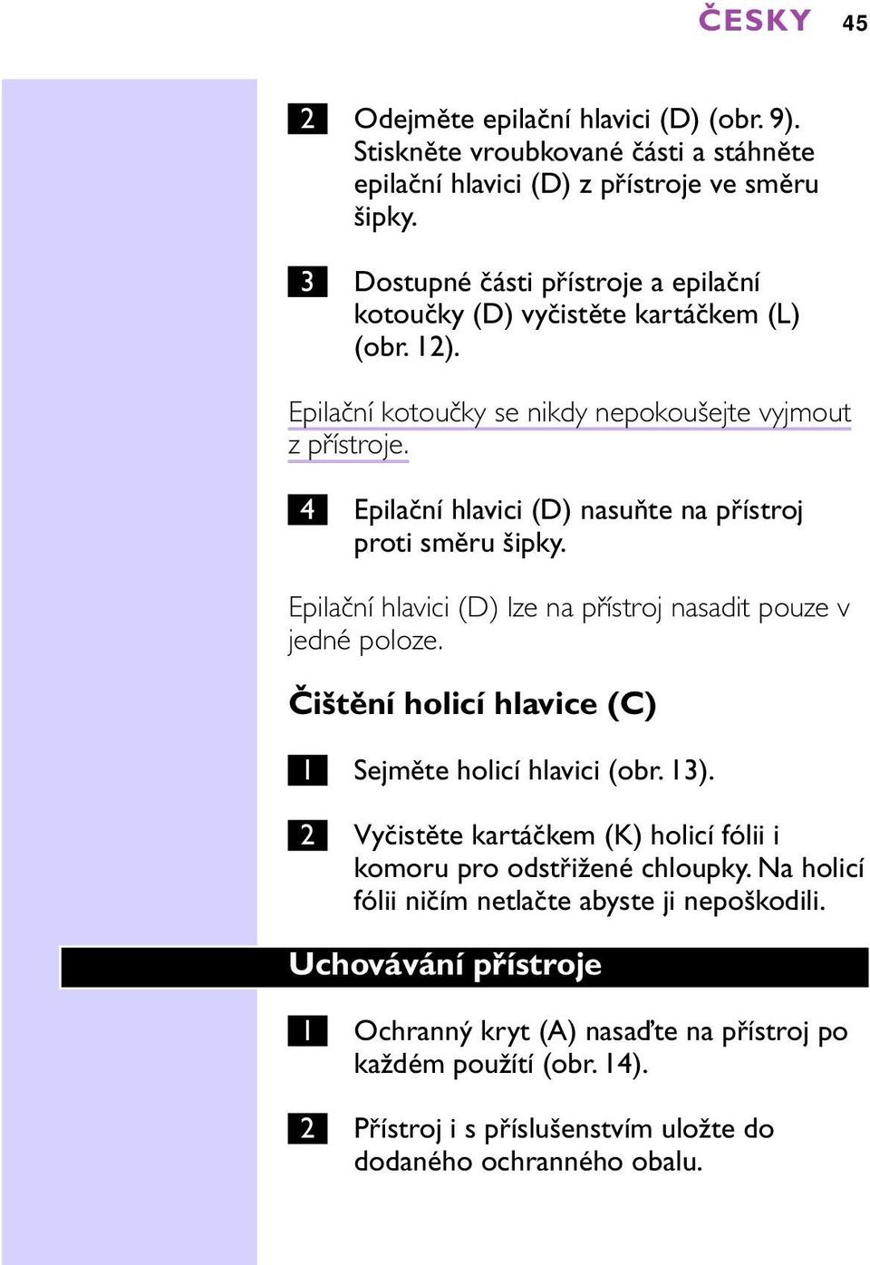 4 Epilační hlavici (D) nasuňte na přístroj proti směru šipky. Epilační hlavici (D) lze na přístroj nasadit pouze v jedné poloze. Čištění holicí hlavice (C) 1 Sejměte holicí hlavici (obr.