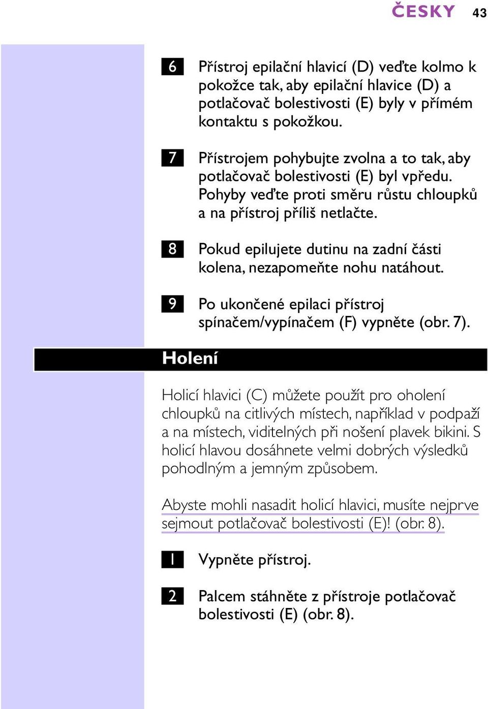 8 Pokud epilujete dutinu na zadní části kolena, nezapomeňte nohu natáhout. 9 Po ukončené epilaci přístroj spínačem/vypínačem (F) vypněte (obr.7).