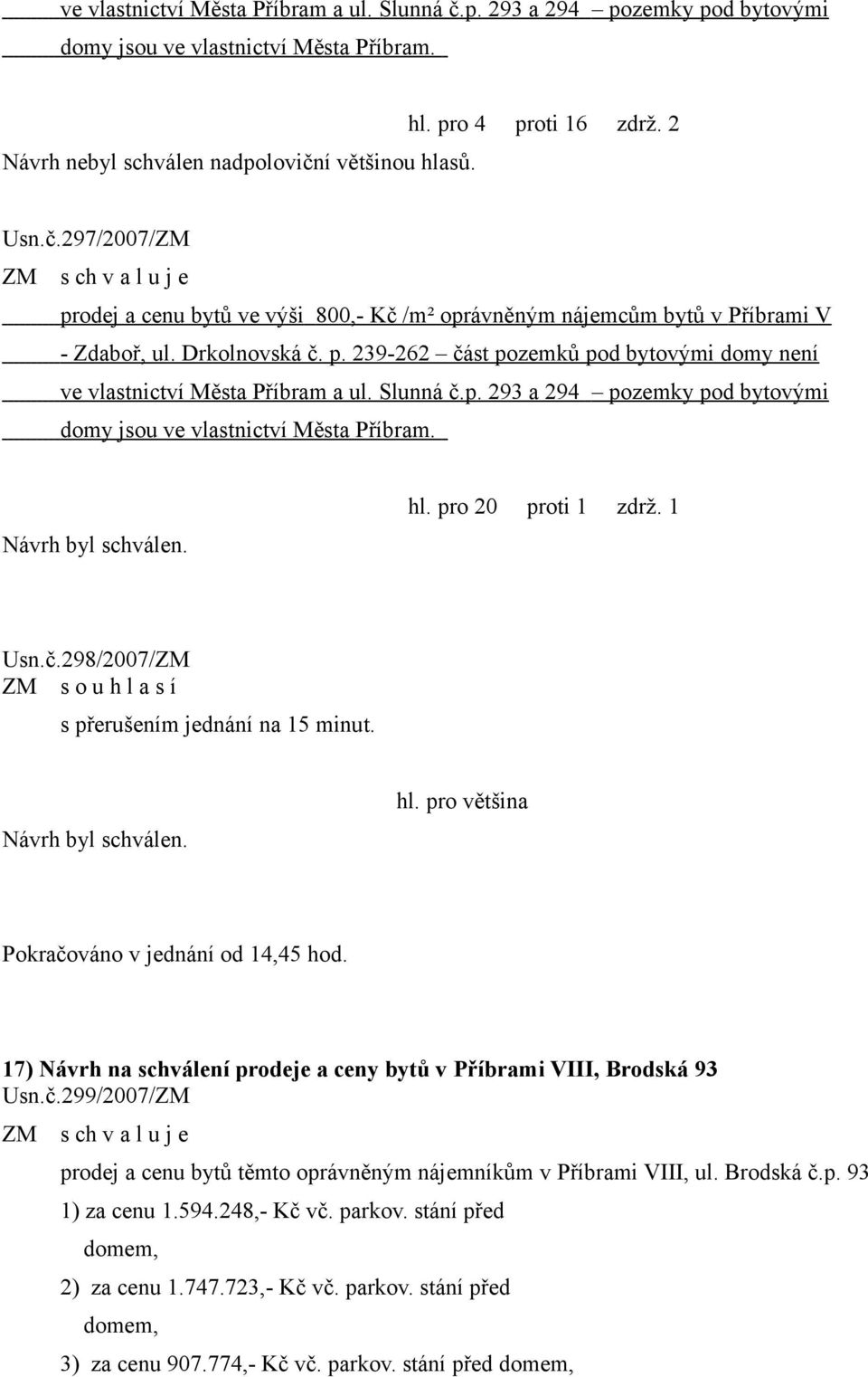 Slunná č.p. 293 a 294 pozemky pod bytovými domy jsou ve vlastnictví Města Příbram. hl. pro 20 proti 1 zdrž. 1 Usn.č.298/2007/ZM ZM s o u h l a s í s přerušením jednání na 15 minut. hl. pro většina Pokračováno v jednání od 14,45 hod.