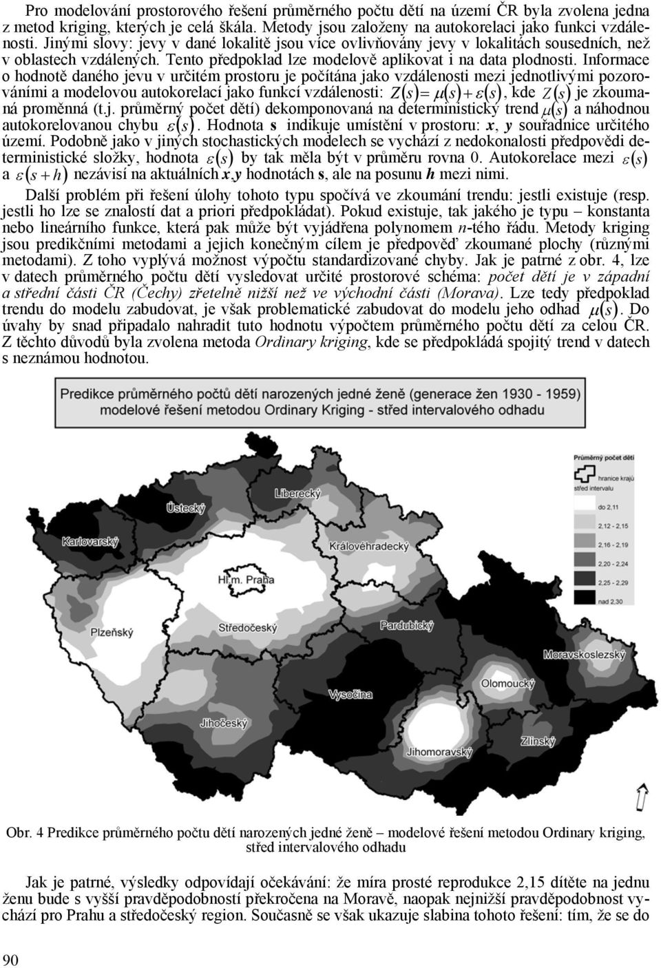 Informace o hodnotě daného jevu v určitém prostoru je počítána jako vzdálenosti mezi jednotlivými pozorováními a modelovou autokorelací jako funkcí vzdálenosti: Z( s) = μ ( s) + ε( s), kde Z () s je