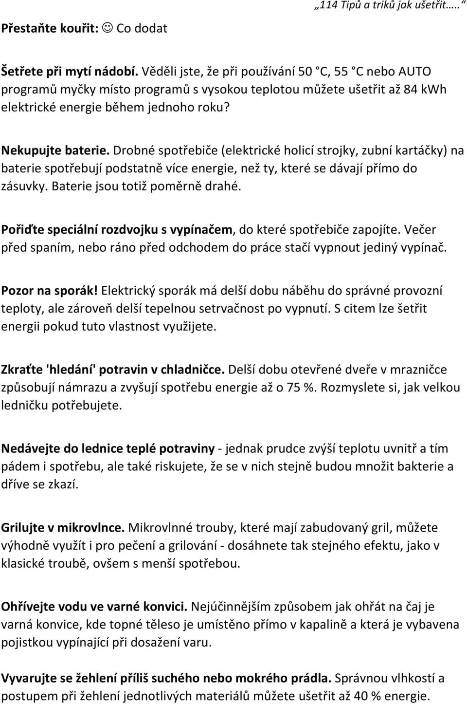 Drobné spotřebiče (elektrické holicí strojky, zubní kartáčky) na baterie spotřebují podstatně více energie, než ty, které se dávají přímo do zásuvky. Baterie jsou totiž poměrně drahé.