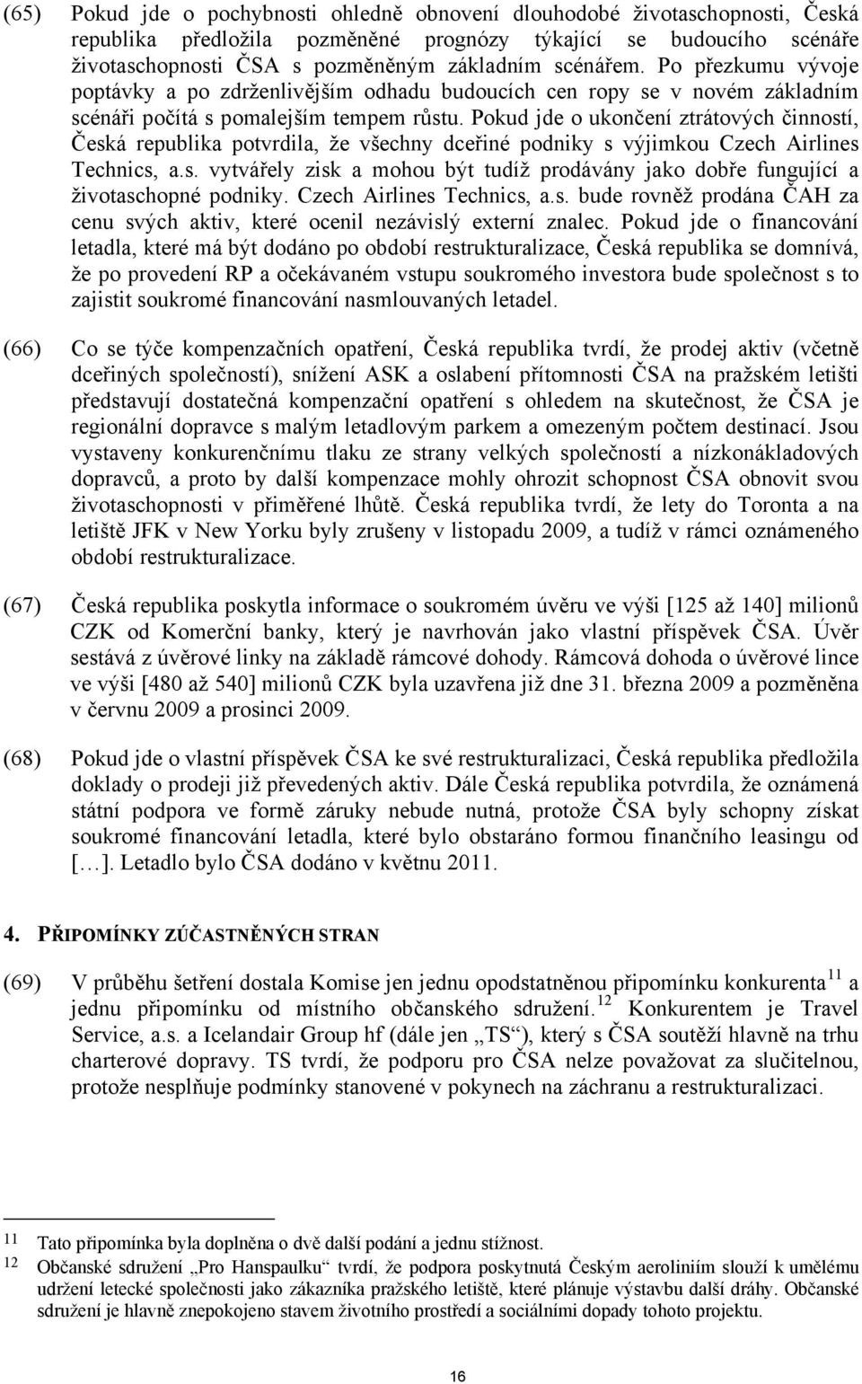 Pokud jde o ukončení ztrátových činností, Česká republika potvrdila, že všechny dceřiné podniky s výjimkou Czech Airlines Technics, a.s. vytvářely zisk a mohou být tudíž prodávány jako dobře fungující a životaschopné podniky.