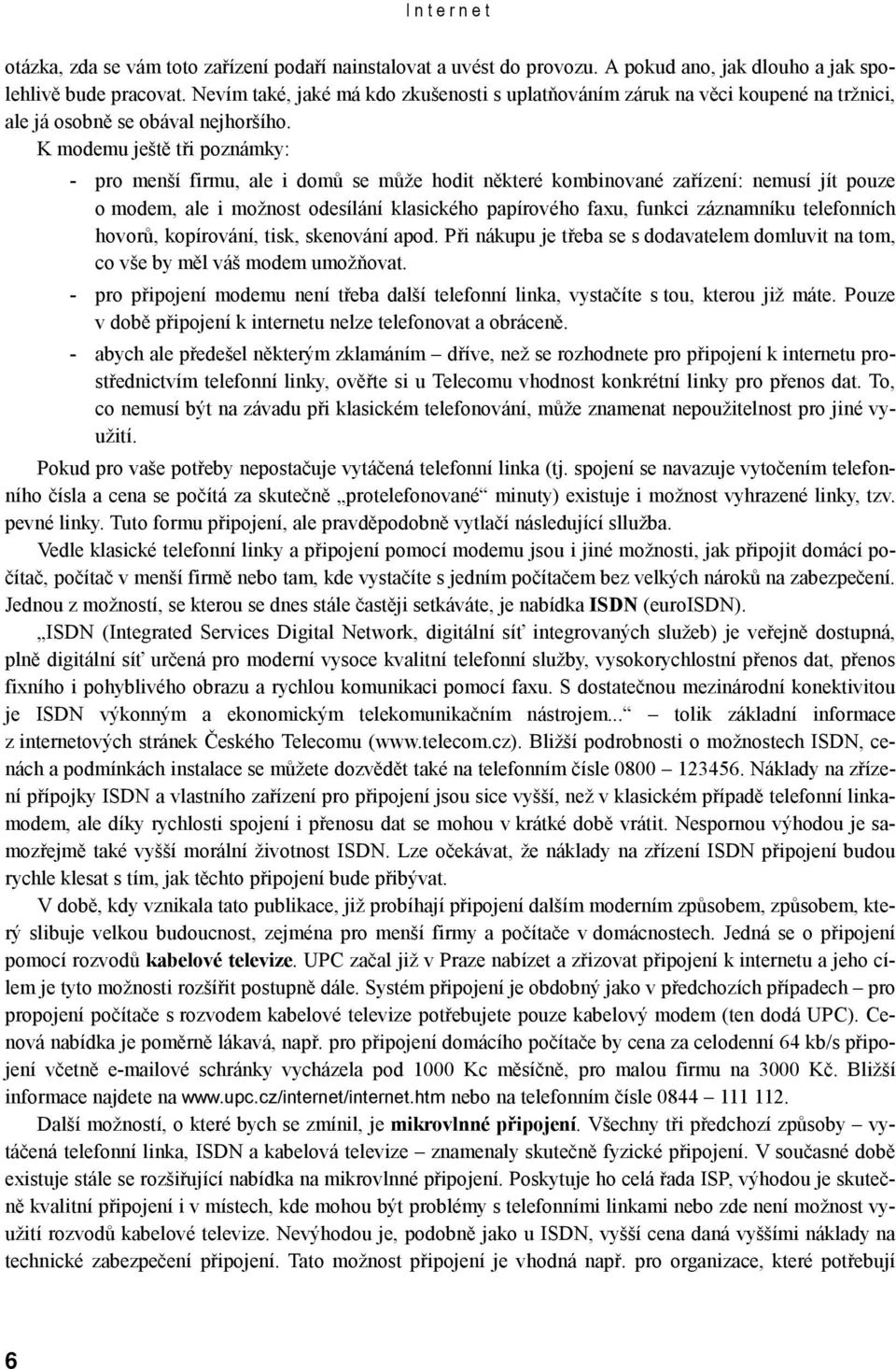 K modemu ještě tři poznámky: - pro menší firmu, ale i domů se může hodit některé kombinované zařízení: nemusí jít pouze o modem, ale i možnost odesílání klasického papírového faxu, funkci záznamníku