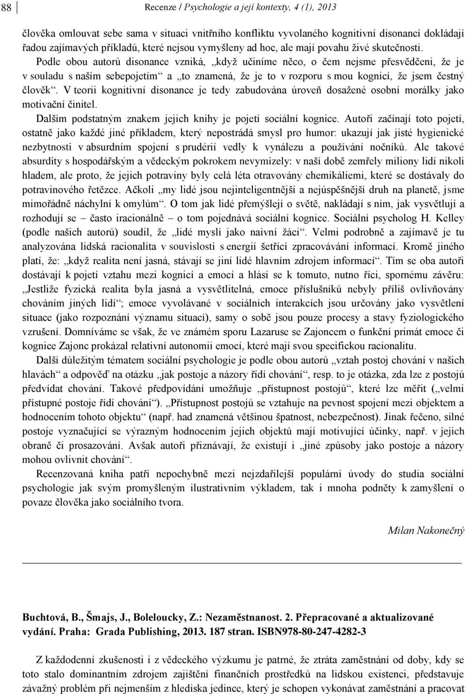 Podle obou autorů disonance vzniká, když učiníme něco, o čem nejsme přesvědčeni, že je v souladu s naším sebepojetím a to znamená, že je to v rozporu s mou kognicí, že jsem čestný člověk.