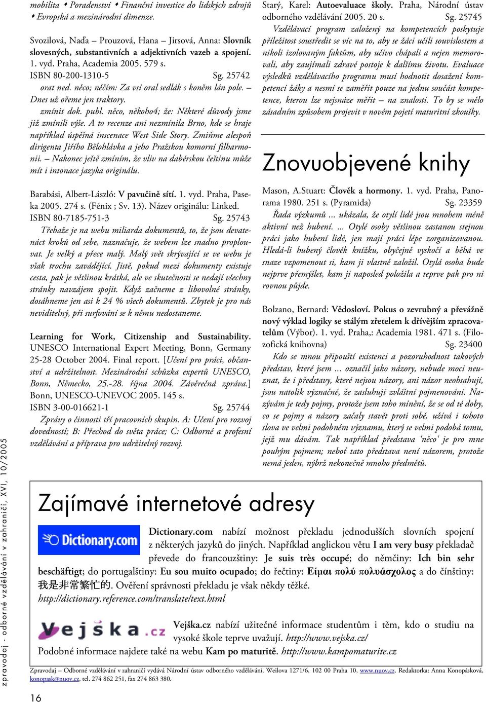 něco; něčím: Za vsí oral sedlák s koněm lán pole. Dnes už ořeme jen traktory. zmínit dok. publ. něco, někoho4; že: Některé důvody jsme již zmínili výše.