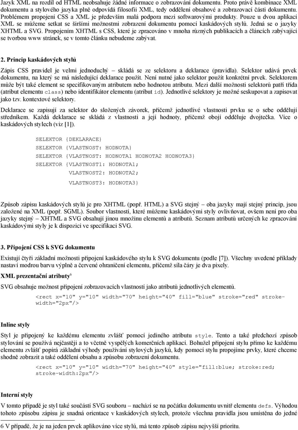 Problémem propojení CSS a XML je především malá podpora mezi softwarovými produkty. Pouze u dvou aplikací XML se můžeme setkat se širšími možnostmi zobrazení dokumentu pomocí kaskádových stylů.