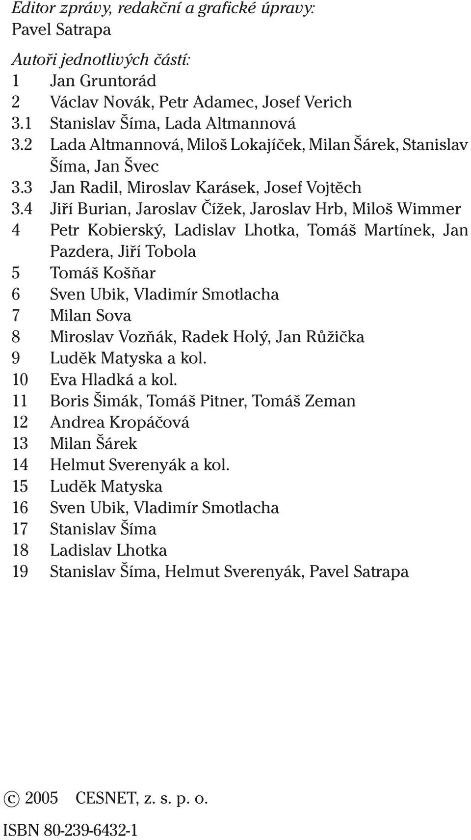 4 Jiří Burian, Jaroslav Čížek, Jaroslav Hrb, Miloš Wimmer 4 Petr Kobierský, Ladislav Lhotka, Tomáš Martínek, Jan Pazdera, Jiří Tobola 5 Tomáš Košňar 6 Sven Ubik, Vladimír Smotlacha 7 Milan Sova 8