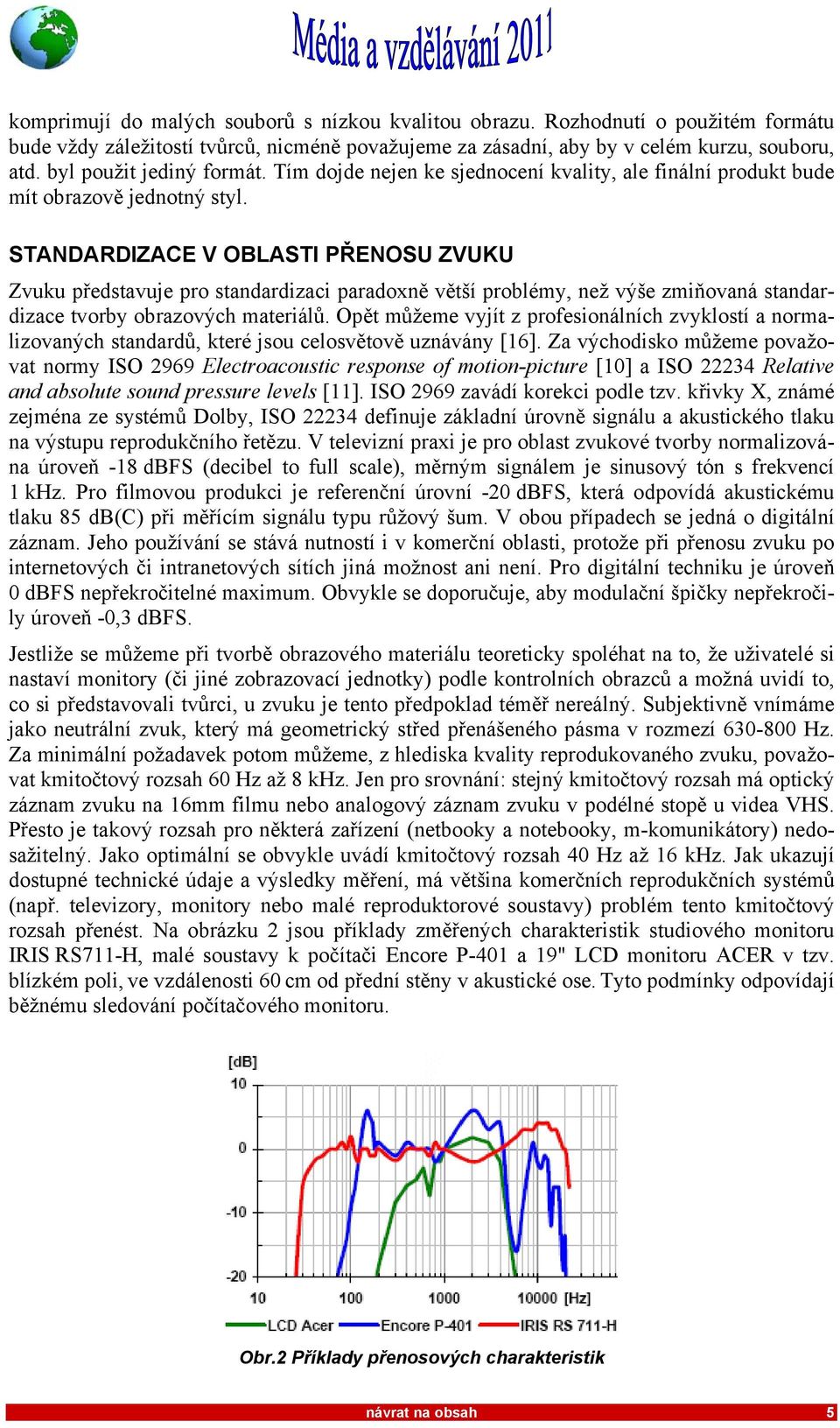 STANDARDIZACE V OBLASTI PŘENOSU ZVUKU Zvuku představuje pro standardizaci paradoxně větší problémy, než výše zmiňovaná standardizace tvorby obrazových materiálů.