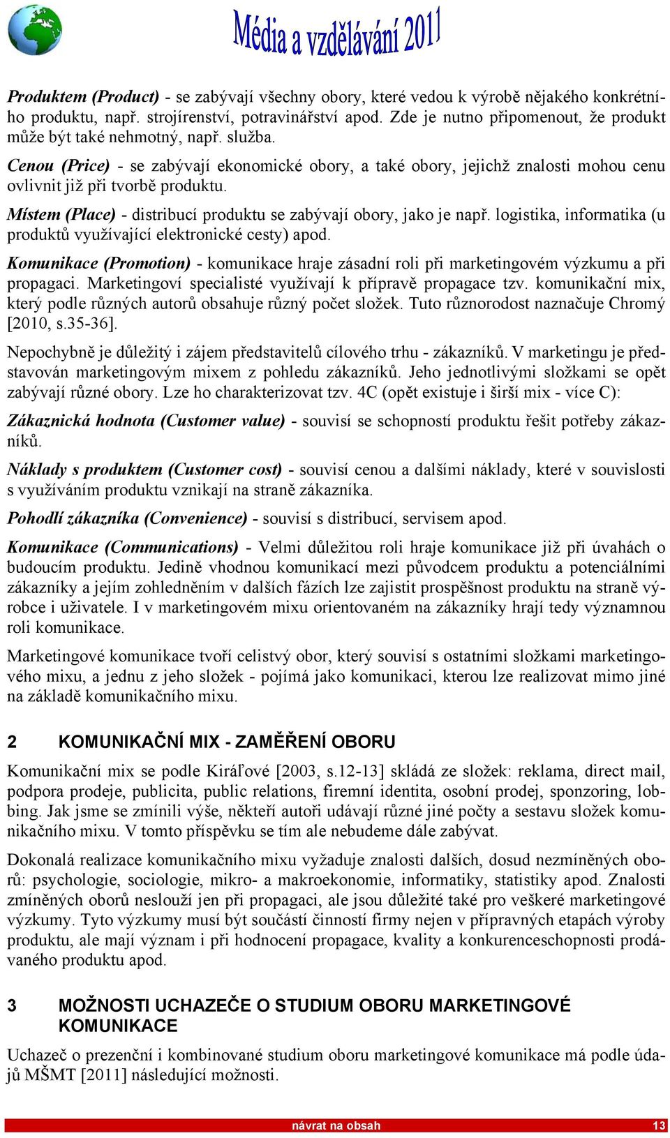 Místem (Place) - distribucí produktu se zabývají obory, jako je např. logistika, informatika (u produktů využívající elektronické cesty) apod.