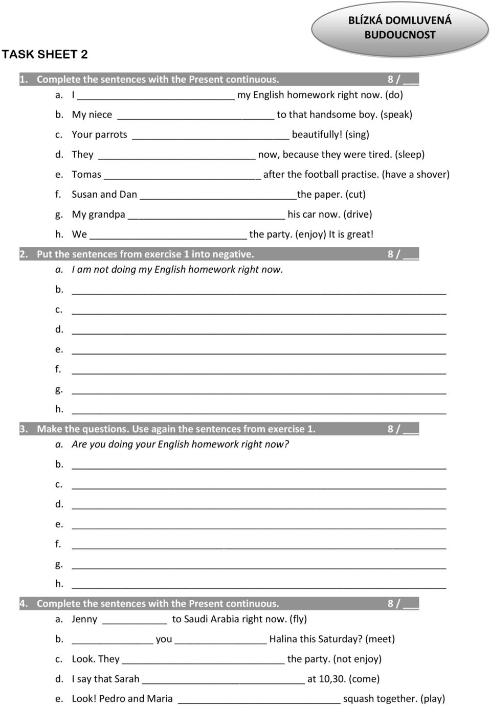 (drive) h. We the party. (enjoy) It is great! 2. Put the sentences from exercise 1 into negative. 8 / a. I am not doing my English homework right now. b. c. d. e. f. g. h. 3. Make the questions.