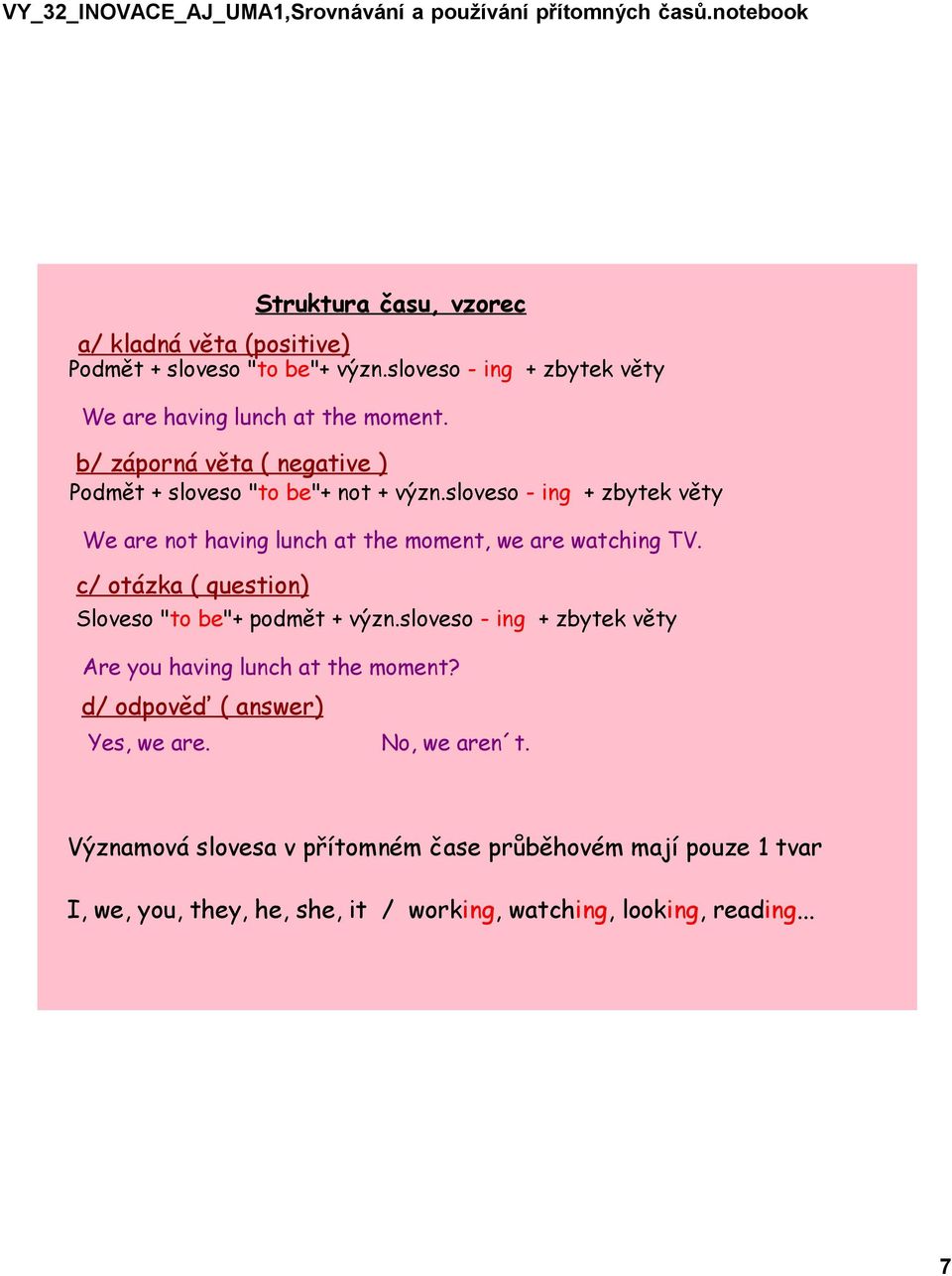 sloveso - ing + zbytek věty We are not having lunch at the moment, we are watching TV. c/ otázka ( question) Sloveso "to be"+ podmět + význ.