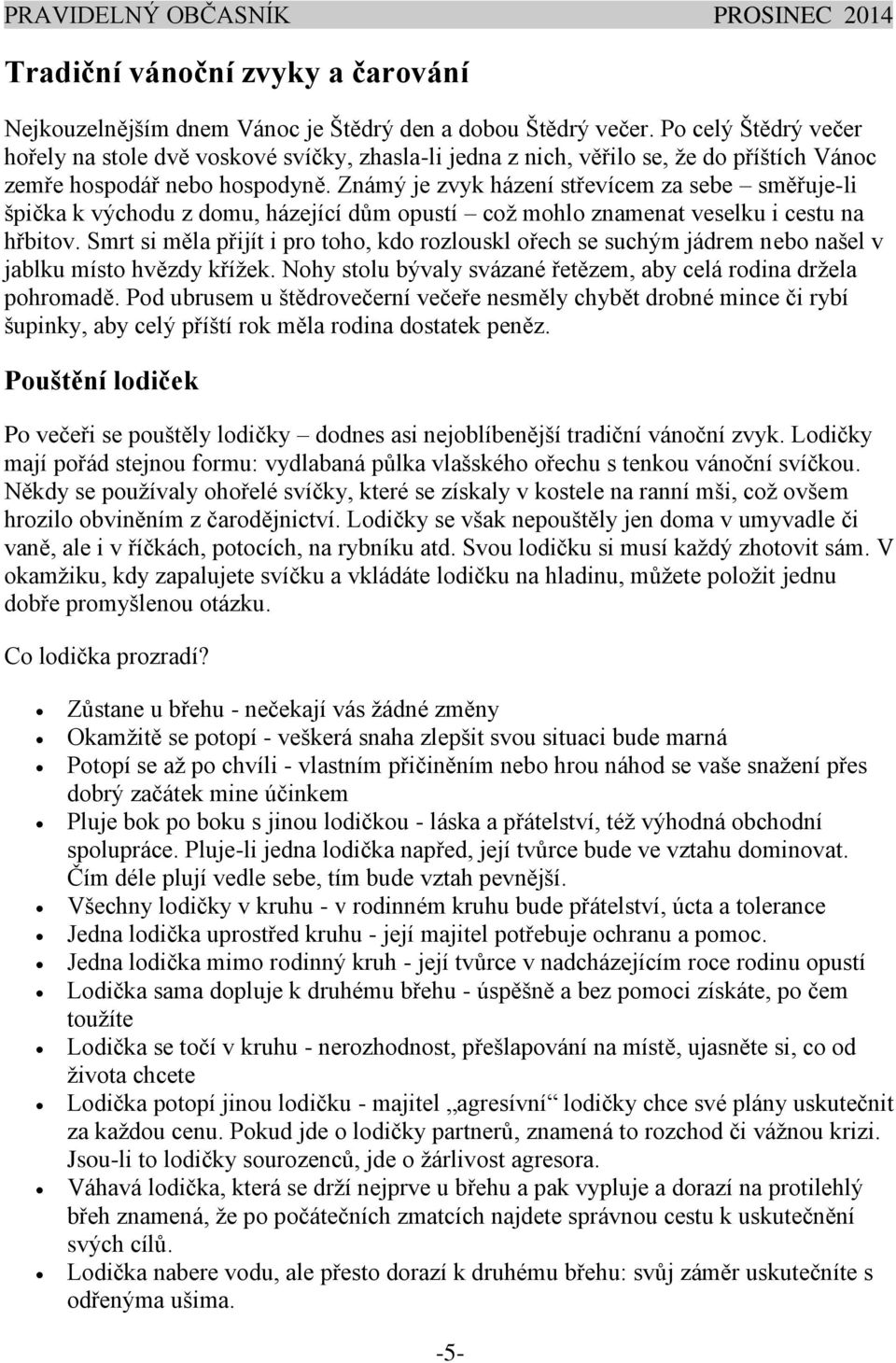 Známý je zvyk házení střevícem za sebe směřuje-li špička k východu z domu, házející dům opustí což mohlo znamenat veselku i cestu na hřbitov.