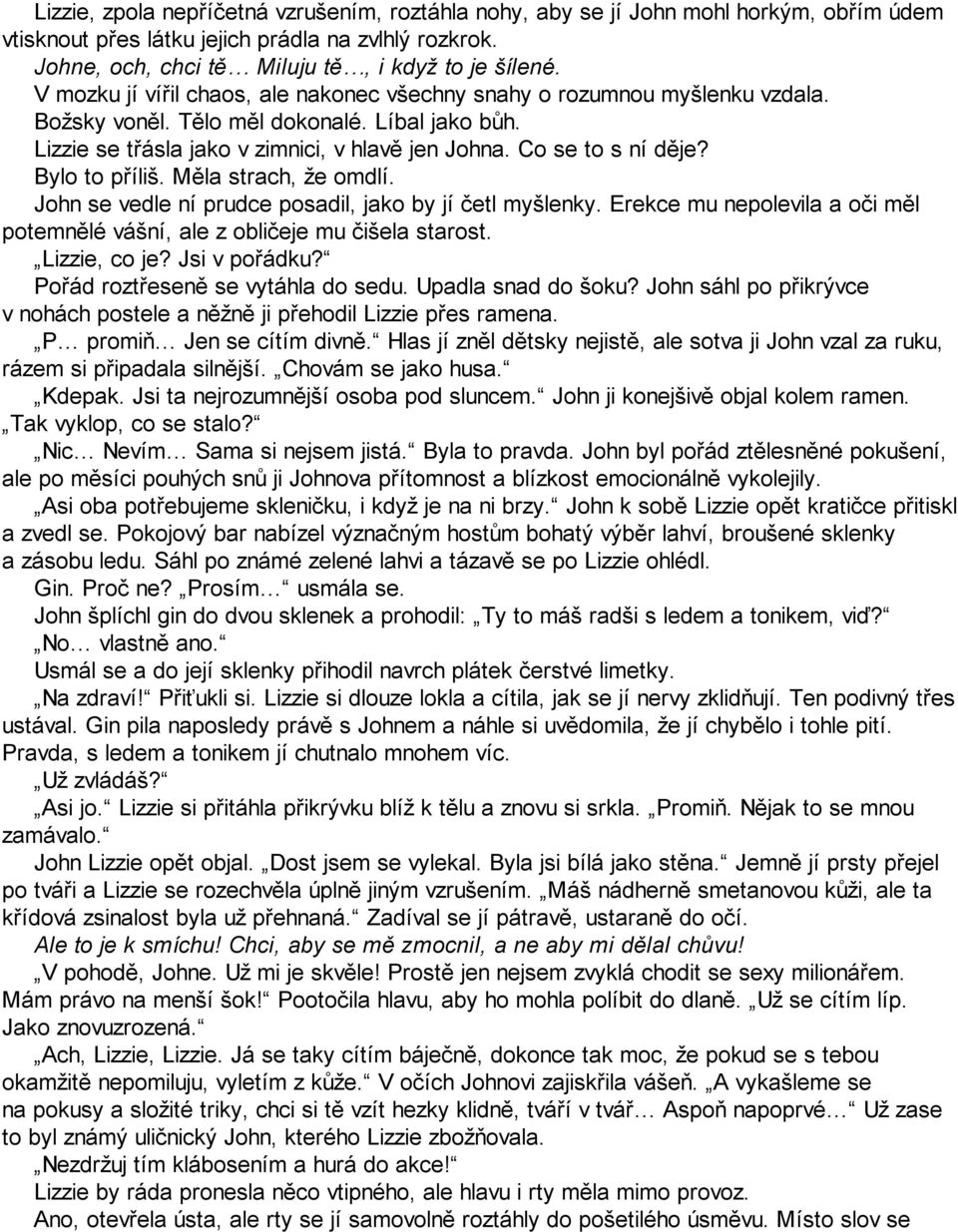 Bylo to příliš. Měla strach, že omdlí. John se vedle ní prudce posadil, jako by jí četl myšlenky. Erekce mu nepolevila a oči měl potemnělé vášní, ale z obličeje mu čišela starost. Lizzie, co je?