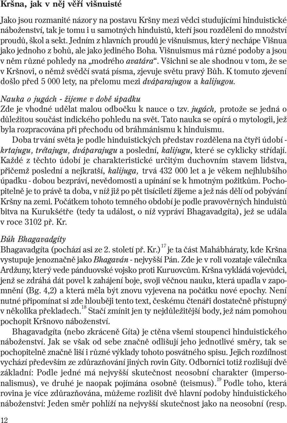 Všichni se ale shodnou v tom, že se v Kršnovi, o nìmž svìdèí svatá písma, zjevuje svìtu pravý Bùh. K tomuto zjevení došlo pøed 5 000 lety, na pøelomu mezi dváparajugou a kalijugou.