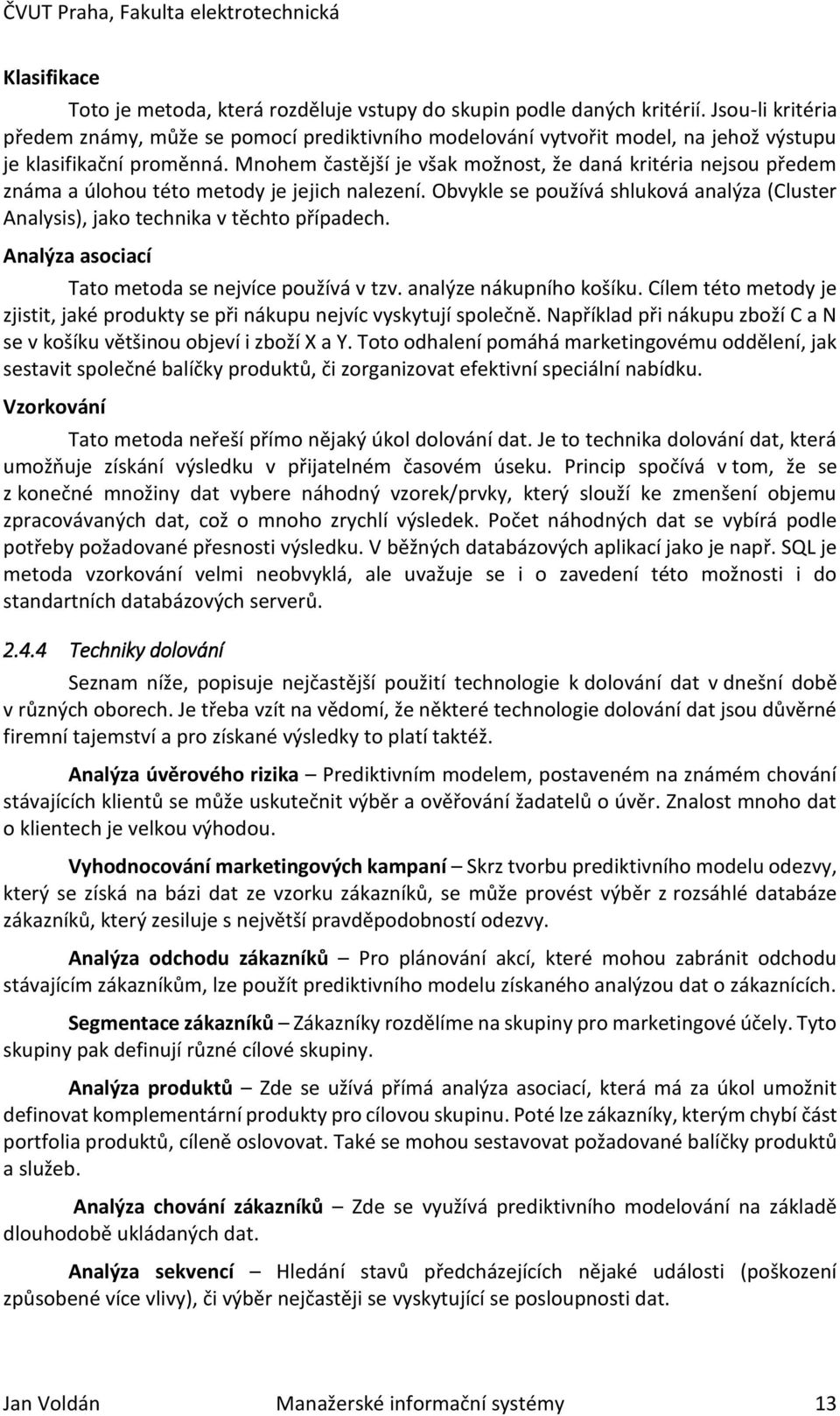 Mnohem častější je však možnost, že daná kritéria nejsou předem známa a úlohou této metody je jejich nalezení. Obvykle se používá shluková analýza (Cluster Analysis), jako technika v těchto případech.